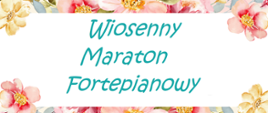 Na białym tle napis: Wiosenny maraton fortepianowy. Na dole i górze fragmenty kolorowych kwiatów.
