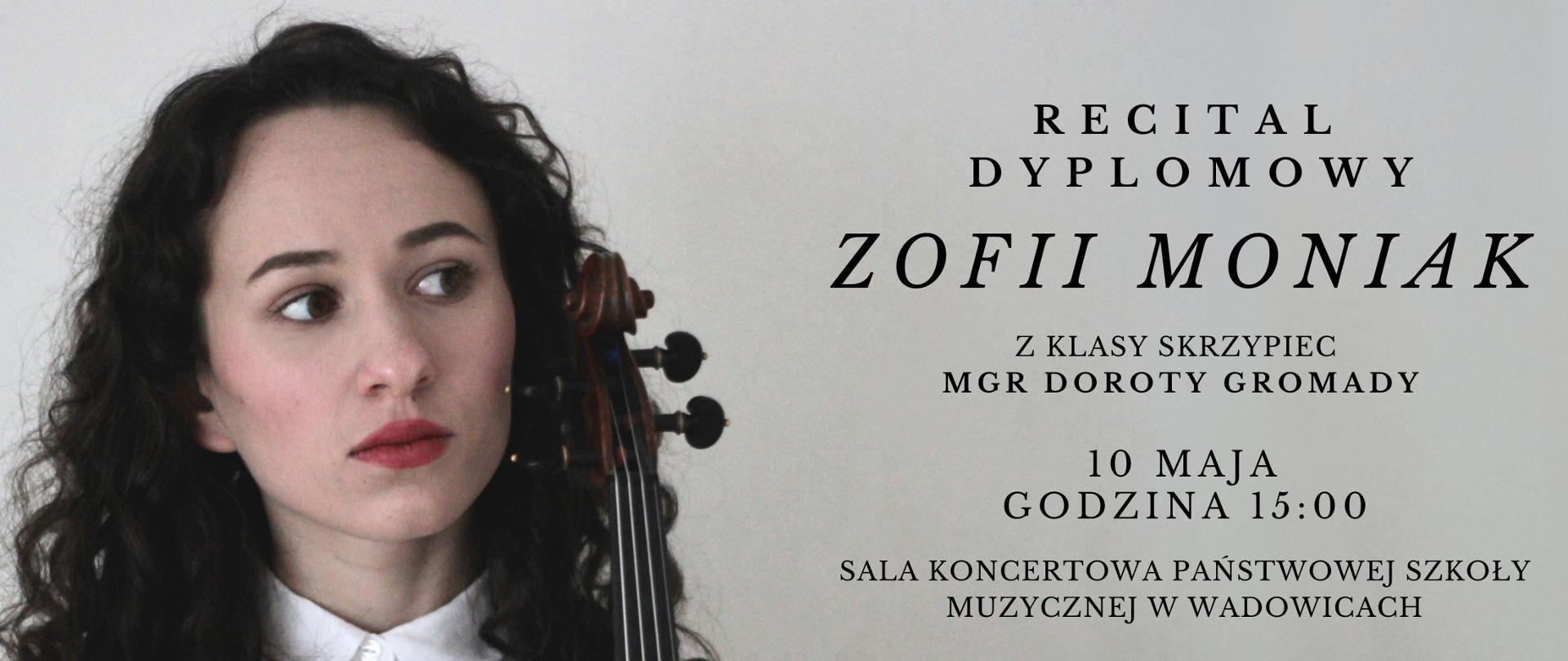 Recital Dyplomowy uczennicy Zofii Moniak z klasy Skrzypiec mgr Doroty Gromady, który odbędzie się 10 maja 2023 roku o godzinie 15:00 w Sali Koncertowej Państwowej Szkoły Muzycznej i i II stopnia w Wadowicach. Przy fortepianie mgr Markiian Ivashkevych. W programie H. Wieniawski, J. S. Bach, W. A. Mozart oraz E. Bloch.