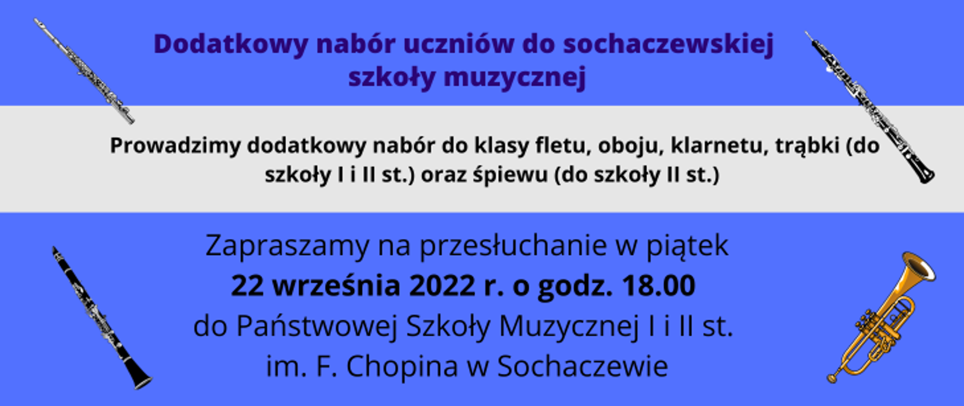 Informacje: Dodatkowy nabór uczniów do sochaczewskiej szkoły muzycznej. Prowadzimy dodatkowy nabór do klasy fletu, oboju, klarnetu, trąbki (do szkoły I i II st.) oraz śpiewu (do szkoły II st.) Zapraszamy na przesłuchanie w piątek 22 września 2022 r. o godz. 18.00
do Państwowej Szkoły Muzycznej I i II st. im. F. Chopina w Sochaczewie. W każdym rogu grafika przedstawiająca instrumenty: flet, obój, trąbkę i klarnet. Tło niebieskie i szare