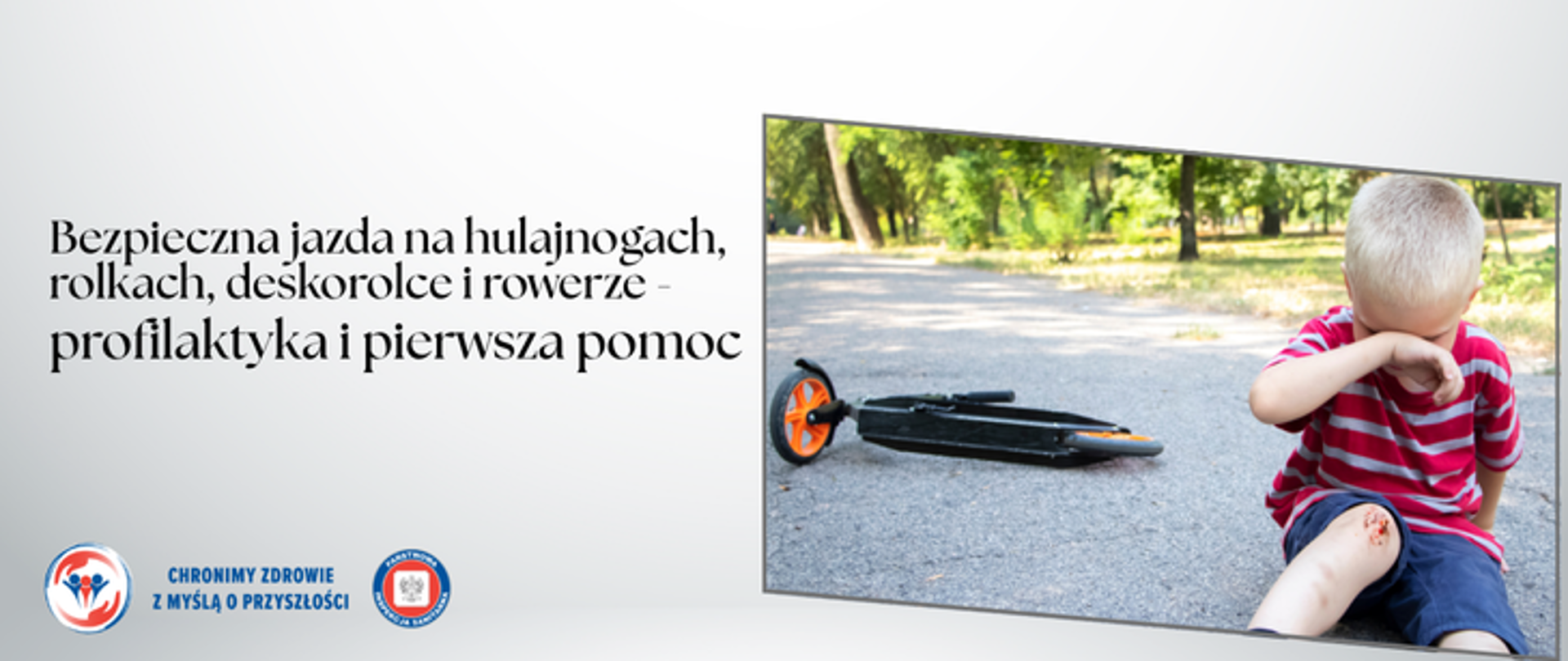 Grafika przedstawia małego chłopca, który siedzi na ścieżce w parku i zasłania ręką twarz ponieważ płacze. Na kolanie chłopca jest zadrapanie co sugeruje, że się przewrócił - spadł z hulajnogi, która leży za chłopcem na ścieżce. Po lewej stronie na szarym tle znajduje się napis Bezpieczna jazda na hulajnogach, rolkach, deskorolce i rowerze - profilaktyka i pierwsza pomoc. w lewym górnym rogu umieszczono logo Inspekcji Sanitarnej z hasłem Chronimy zdrowie z myślą o przyszłości.