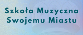 Niebieski napis na błękitnym tle - SZKOŁA MUZYCZNA SWOJEMU MIASTU