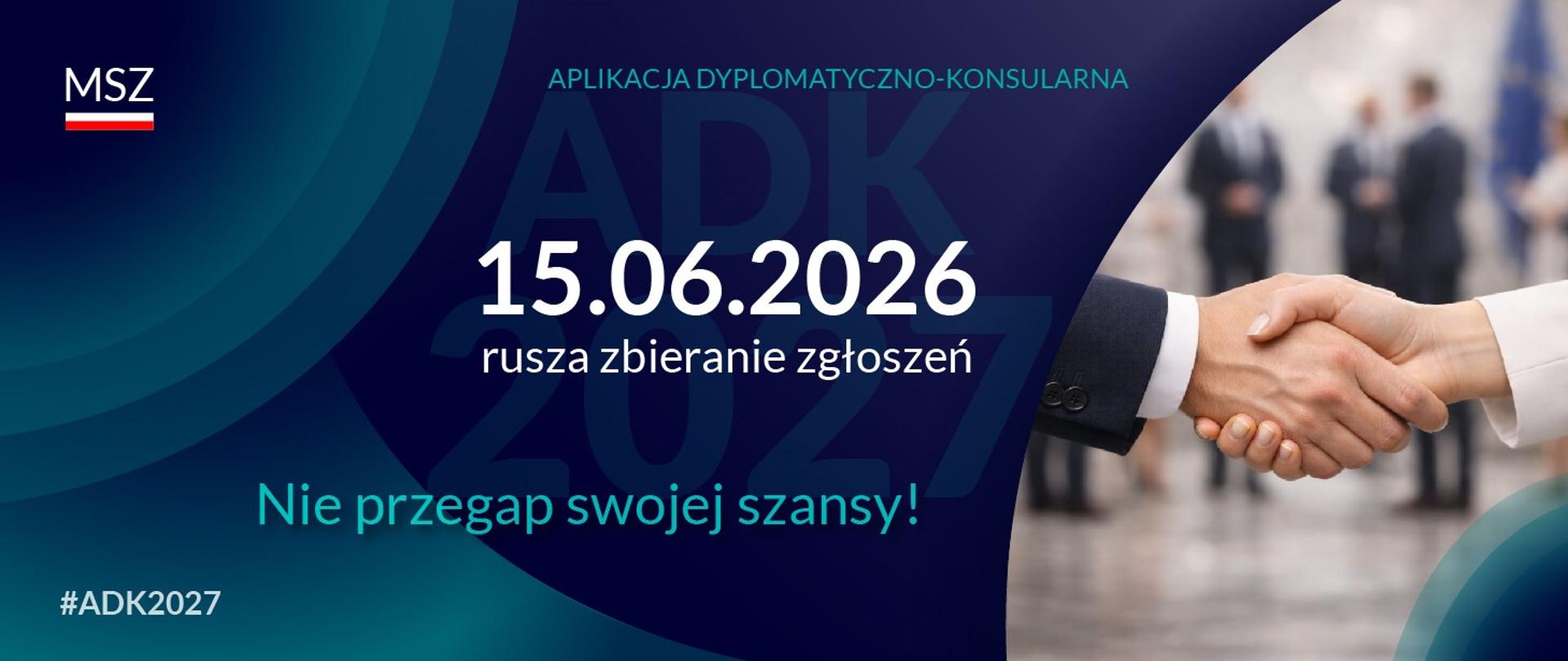 Grafika w granatowym kolorze zawierająca uproszczone logo MSZ w lewym, górnym rogu, zdjęcie uścisku dłoni kobiety i mężczyzny z prawej strony obrazka oraz centralnie zlokalizowane napisy: aplikacja dyplomatyczno-konsularna, 15.06.2026 rusza zbieranie zgłoszeń, nie przegap swojej szansy!, #ADK2027