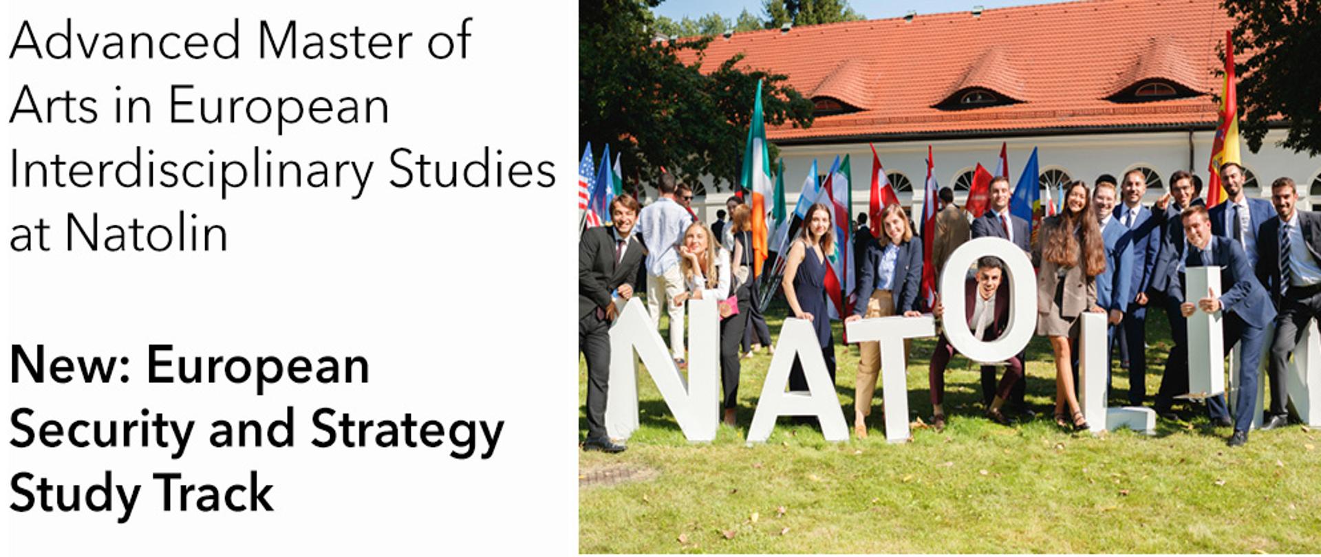El gráfico promocional muestra el anuncio de admisión al Colegio de Europa (College of Europe), campus de Natolin.
En la parte superior izquierda aparecen dos logotipos de la institución:
a la izquierda, el escudo y la inscripción «College of Europe / Collège d’Europe, Brugge»;
a la derecha, el escudo y la inscripción «Natolin».
Debajo hay un texto en inglés:
«Advanced Master of Arts in European Interdisciplinary Studies at Natolin»
y, en negrita, la siguiente información:
«New: European Security and Strategy Study Track»,
es decir, «Novedad: itinerario de estudios en seguridad y estrategia europeas».
A la derecha hay una foto de un grupo de estudiantes de pie sobre el césped frente a un edificio con techo rojo. Detrás de ellos se ven numerosas banderas de los países de la Unión Europea y del mundo. Los estudiantes sonríen y posan alrededor de grandes letras blancas que forman la palabra «NATOLIN».
En la parte inferior del gráfico aparece una gran inscripción en rojo:
«APPLY NOW» («Solicita ahora»),
y debajo, en letra más pequeña:
«Full scholarships available» («Becas completas disponibles»).
El gráfico tiene una composición limpia y académica, en colores blanco y rojo, que hacen referencia a los colores del Colegio Europeo y de Polonia. El conjunto anima a solicitar la admisión en los estudios de maestría en Natolin.