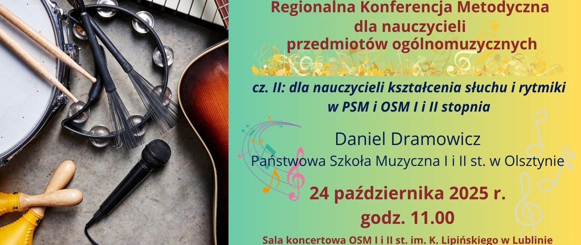 Grafika zapowiada Regionalną Konferencję Metodyczną dla nauczycieli przedmiotów ogólnomuzycznych: część II dla nauczycieli kształcenia słuchu i rytmiki w PSM i OSM I i II stopnia prowadzoną przez pana Daniela Dramowicza z Państwowej Szkoły Muzycznej I i II st. w Olsztynie, która odbędzie się 24 października 2025 r. o godz. 11:00 w sali koncertowej Ogólnokształcącej Szkoły Muzycznej I i II stopnia im. Karola Lipińskiego w Lublinie. Z lewej strony wstawiono zdjęcie przedstawiające instrumenty perkusyjne, klawiaturę fortepianową, gitarę oraz mikrofon. Z prawej strony na turkusowo-żółtym tle umieszczono logo Centrum Edukacji Artystycznej oraz Ogólnokształcącej Szkoły Muzycznej I i II st. im. Karola Lipińskiego w Lublinie. Poniżej bordowymi literami napisano nazwę wydarzenia oraz wstawiono grafikę przedstawiającą złote klucze wiolinowe i nuty. Następnie ciemnoniebieskimi literami napisano tytuł części drugiej konferencji oraz imię i nazwisko prowadzącego. Na dole bordowymi literami napisano datę i miejsce wydarzenia. Z prawej i lewej strony umieszczono kolorowe motywy pięciolinii muzycznej, kluczy wiolinowych oraz nut.