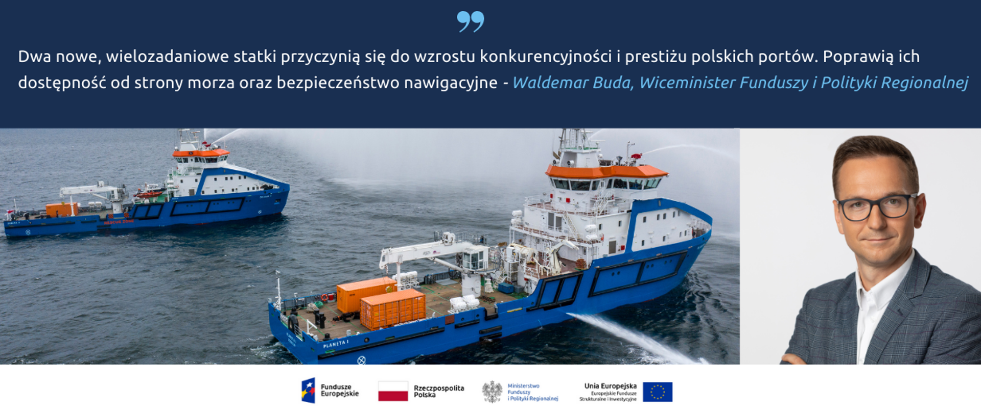Tekst: Dwa nowe, wielozadaniowe statki przyczynią się do wzrostu konkurencyjności i prestiżu polskich portów. Poprawią ich dostępność od strony morza oraz bezpieczeństwo nawigacyjne - powiedział Waldemar Buda, wiceminister funduszy i polityki regionalnej. Na dole portret ministra, obok zdjęcie dwóch statków na morzu. Poniżej ikonki Facebooka oraz Twittera, logotypy Funduszy Europejskich i Ministerstwa Funduszy i Polityki Regionalnej, flaga Polski.