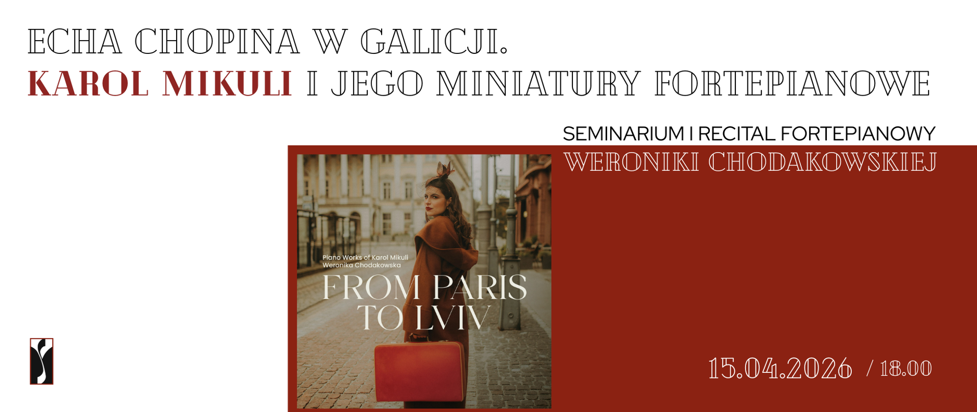 Baner informacyjny promujący wydarzenie muzyczne poświęcone twórczości Karola Mikulego. Tło grafiki jest jasne, w odcieniu bieli. W górnej części znajduje się duży napis: „Echa Chopina w Galicji. Karol Mikuli i jego miniatury fortepianowe”, przy czym imię i nazwisko „Karol Mikuli” wyróżnione jest kolorem czerwonym, a pozostały tekst jest czarny.
Po prawej stronie, poniżej tytułu, umieszczono informację: „Seminarium i recital fortepianowy Weroniki Chodakowskiej”, przy czym imię i nazwisko wykonawczyni zapisane jest białą czcionką na czerwonym tle. W centralnej części grafiki znajduje się kwadratowa fotografia w stylu retro. Przedstawia kobietę stojącą na brukowanej ulicy, ubraną w elegancki brązowy płaszcz, odwróconą częściowo tyłem i spoglądającą przez ramię. Na głowie ma ozdobę w stylu retro, a w ręce trzyma czerwoną walizkę. W tle widoczna jest zabudowa miejska o klasycznej architekturze. Na zdjęciu widnieje napis w języku angielskim: „From Paris to Lviv”, a powyżej mniejszy tekst: „Piano Works of Karol Mikuli Weronika Chodakowska”. Po lewej stronie grafiki znajduje się logo szkoły. Po prawej stronie, na dużym czerwonym tle, podana jest data i godzina wydarzenia: „15.04.2026 / 18.00”.