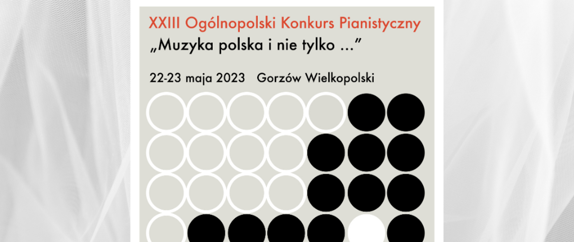 Na popielatym tle napis XXIII Ogólnopolski Konkurs Pianistyczny "Muzyka polska i nie tylko". 22-23 maja 2023 Gorzów Wlkp. Pod spodem kółka białe, czarne i jedno czerwone i klawiatura fortepianu. Na dole loga sponsorów.
