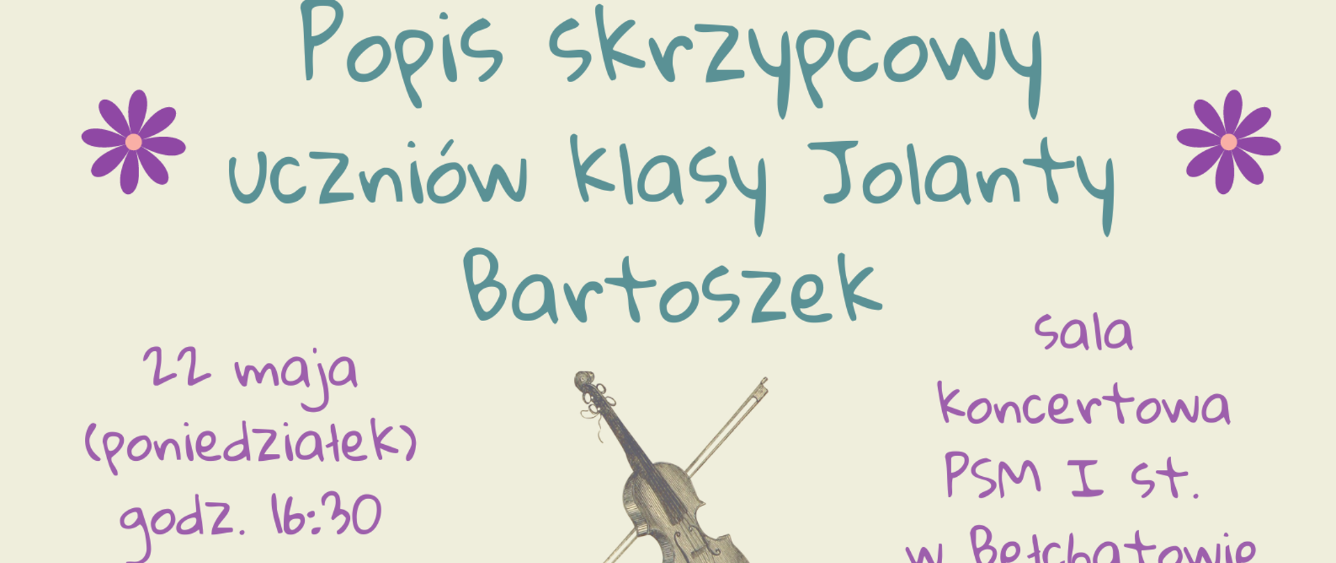 Grafika przedstawia plakat na waniliowym tle zielony napis "Popis skrzypcowy uczniów klasy Jolanty Bartoszek", pod spodem grafika przedstawiająca skrzypce oraz nuty, z boku z lewej strony różowe napisy "22 maja (poniedziałek) godz. 16:30", z prawej strony " sala koncertowa PSM I st. w Bełchatowie. Na górnej i dolnej części plakatu grafika przedstawiająca kwiaty.