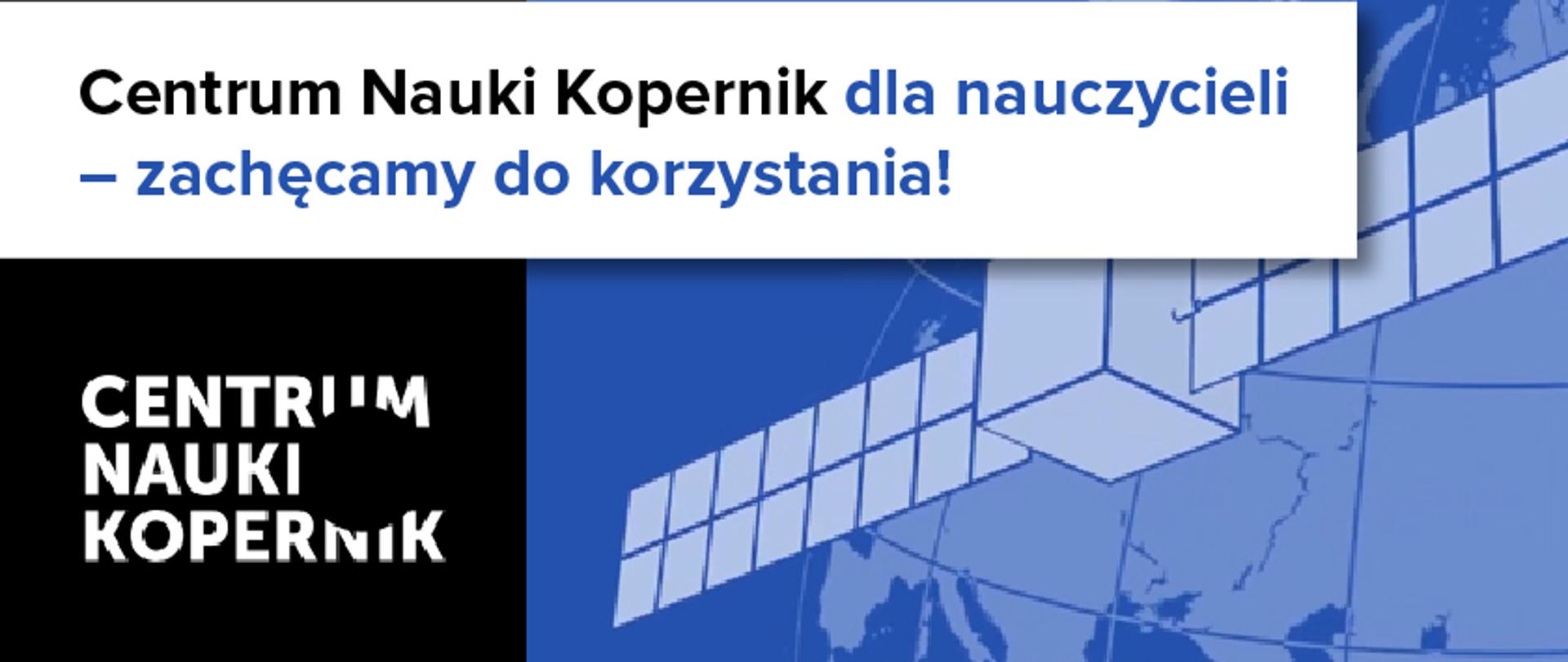 Niebieska grafika planety Ziemi z satelitą. Po lewo na czarnym tle napis: Centrum Nauki Kopernik. U góry na białym pasku napis: Centrum Nauki Kopernik dla nauczycieli – zachęcamy do korzystania!