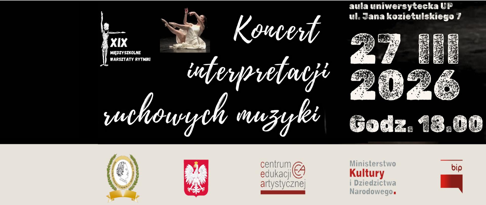 Zdjęcie kolorowe. Pionowy plakat na czarnym tle zapraszający na "Koncert interpretacji ruchowych muzyki". W górnej części biały, ozdobny tekst pisany odręcznym krojem pisma. Po lewej stronie białe logo XIX Międzyszkolnych Warsztatów Rytmiki przedstawiające uproszczoną sylwetkę osoby w dynamicznej pozie. W centralnej części fotografia kobiety w białej, zwiewnej sukni, uchwyconej w ruchu podczas tańca na ciemnej, błyszczącej podłodze. Kobieta jest boso, unosi ręce i nogi w ekspresyjnej figurze. Poniżej, po lewej stronie, białe napisy informujące o miejscu: "aula uniwersytecka UP, ul. Jana Kozietulskiego 7" oraz dacie i godzinie wydarzenia: "27 III 2026, Godz. 18.00". Na samym dole biały pasek z logotypami partnerów i organizatorów, w tym godło Polski, logo Centrum Edukacji Artystycznej oraz Ministerstwa Kultury i Dziedzictwa Narodowego.