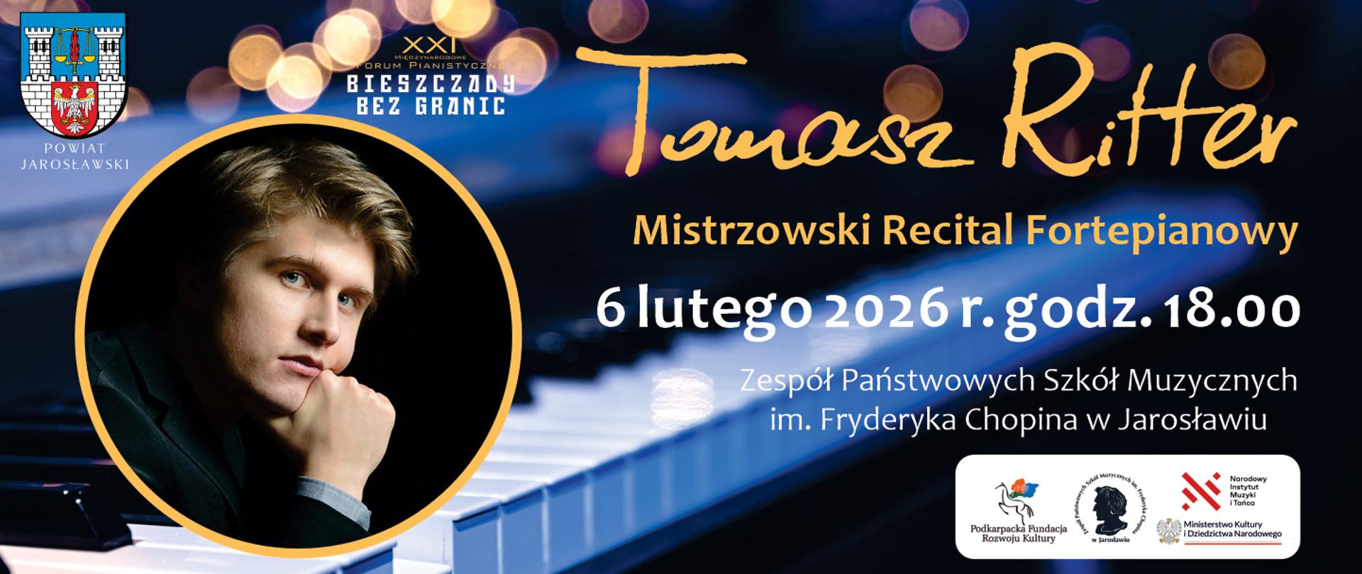 Baner zapraszający na Mistrzowski Recital Fortepianowy Tomasza Rittera. Po lewej stronie, w okrągłej złotej ramie, znajduje się portret młodego pianisty opierającego podbródek na dłoni. W tle widoczna jest klawiatura fortepianu oraz nastrojowe, rozmyte światła (bokeh). Tekst po prawej informuje o dacie: 6 lutego 2026 r., godz. 18:00. Miejsce wydarzenia to Zespół Państwowych Szkół Muzycznych im. Fryderyka Chopina w Jarosławiu. Na banerze widnieją logotypy: Powiatu Jarosławskiego, XXI Międzynarodowego Forum Pianistycznego „Bieszczady bez granic” oraz partnerów instytucjonalnych.