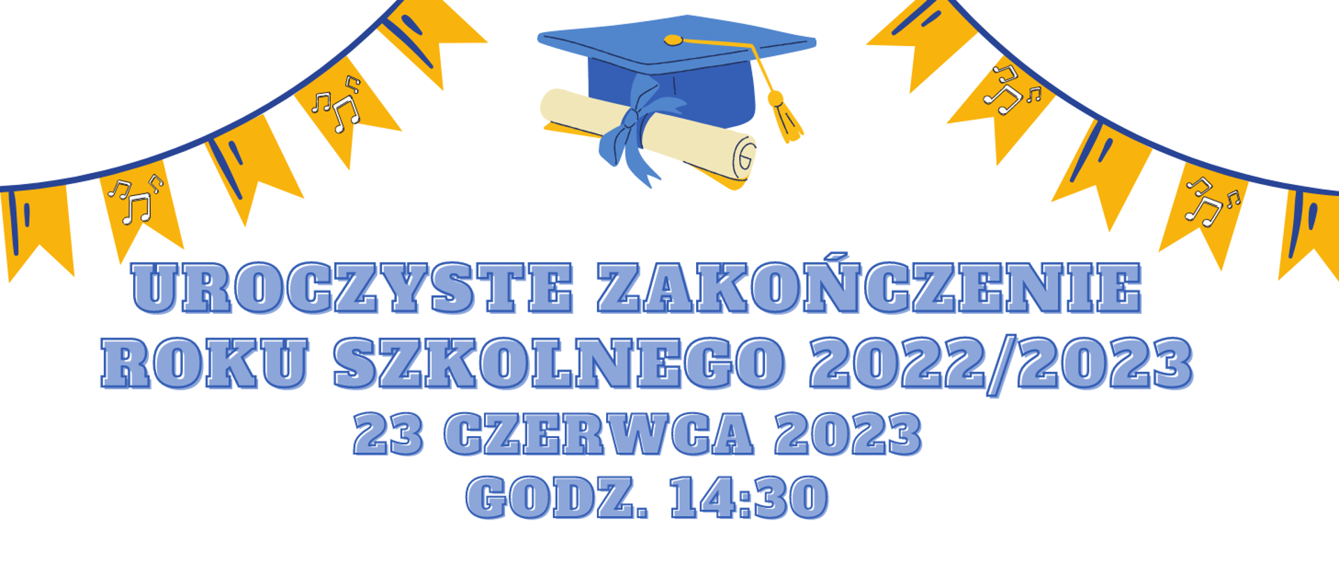 plakat na białym tle, w prawym i lewym rogu rysunek żółtych chorągiewek, w centrum u góry rysunek: niebieski biret i dyplom zwinięty w rulon, pośrodku napis: uroczyste zakończenie roku szkolnego 2022/2023 23.06.2023 godz. 14:30