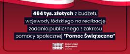 Grafika rząd dla łódzkiego: 464 tys. zł z budżetu wojewody łódzkiego
na realizację zadania publicznego z zakresu
pomocy społecznej "Pomoc Świąteczna"