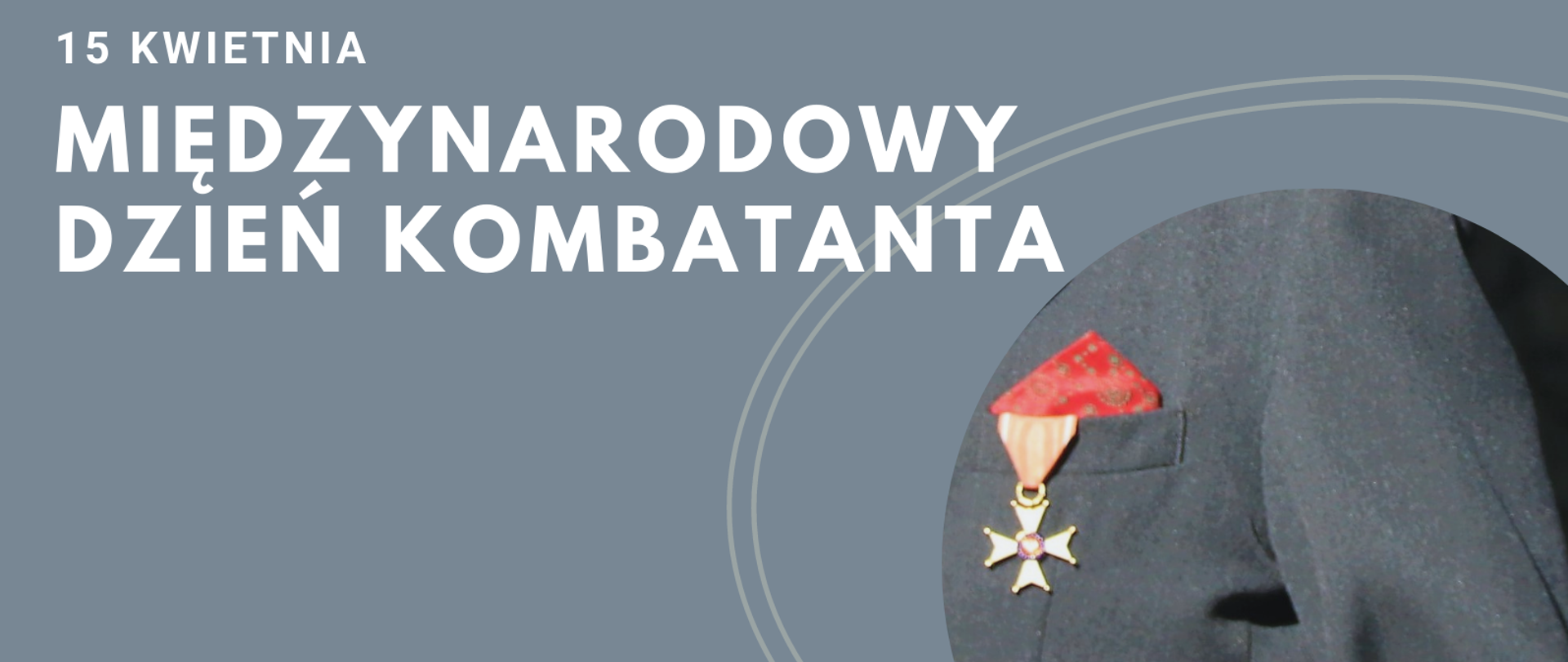 Na szarym tle napis: 15 kwietnia Międzynarodowy Dzień Kombatanta, po lewej stronie fragment podwójnej elipsy składającej się z dwóch szarych linii i zdjęcie odznaczenia i opaski z biało-czerwoną flagą 