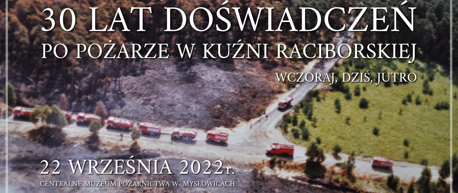Baner ze zdjęciem przedstawiającym częściowo wypaloną powierzchnię lasu , na drodze stoją samochody ratowniczo - gaśnicze. Na tle zdjęcia napis "30 LAT DOŚWIADCZEŃ PO POŻARZE W KUŹNI RACIBORSKIEJ WCZORAJ, DZIŚ, JUTRO" 22 WRZEŚNIA 2022 R. 