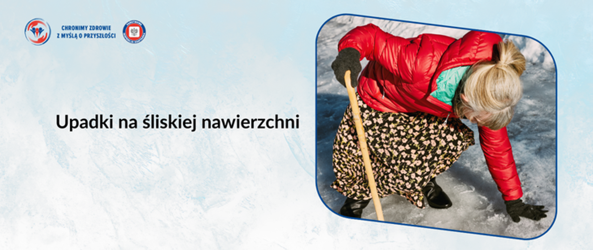 Na biało niebieskim tle po lewej zdjęcie przedstawiające starszą kobietę, która upadła na oblodzonym chodniku. Kobieta podpiera się drewnianą laska i ręką. Kobieta o jasnych związanych włosach ubrana w czerwoną kurtkę i wzorzystą spódnicę w odcieniach brązu i czerni. Kobieta ma na dłoniach czarne rękawiczki Po lewej na środku ciemny napis upadki na śliskiej nawierzchni. W lewym górnym rogu logo inspekcji sanitarnej wraz z hasłem chronimy zdrowie z myślą o przyszłości. 