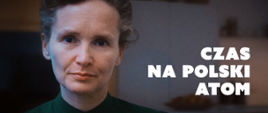 Kadr z filmu ukazujący Marię Skłodowską-Curie. Kobieta spogląda bezpośrednio w stronę widza. Obok niej widoczny jest napis „Czas na Polski atom”.