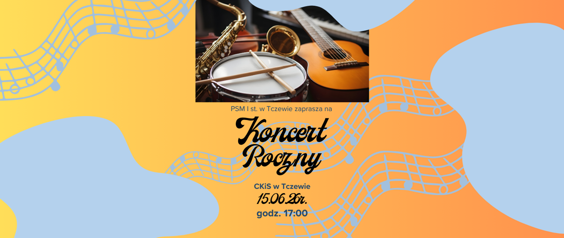W centralnej części zdjęcie instrumentów (gitara, trąbka, werbel, saksofon, wiolonczela, pianino) a po bokach niebieskie plamy i pięciolinia z nutami. Treść baneru: PSM I st. w Tczewie zaprasza na Roczny Koncert; CKiS w Tczewie 15.06.26r. godz. 17:00.