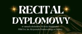 Plakat z wydrzeniem - Recital dyplomowy, który odbędzie się 30 marca 2024r. o godz. 18:30 w auli ZPSM w Dębicy, recital odbędzie się w ramach obchodów 50-lecia działalności PSM I st. im. Krzysztofa Pendereckiego, przy akompaniamencie towarzyć będą pani Małgorzata Zdebska oraz pan Waldemar Różański; tło plakatu czarne, napisy w kolorach biały i zółty, na plakacie umieszczono również po lewej i prawej stronie zdjęcia wykonawców