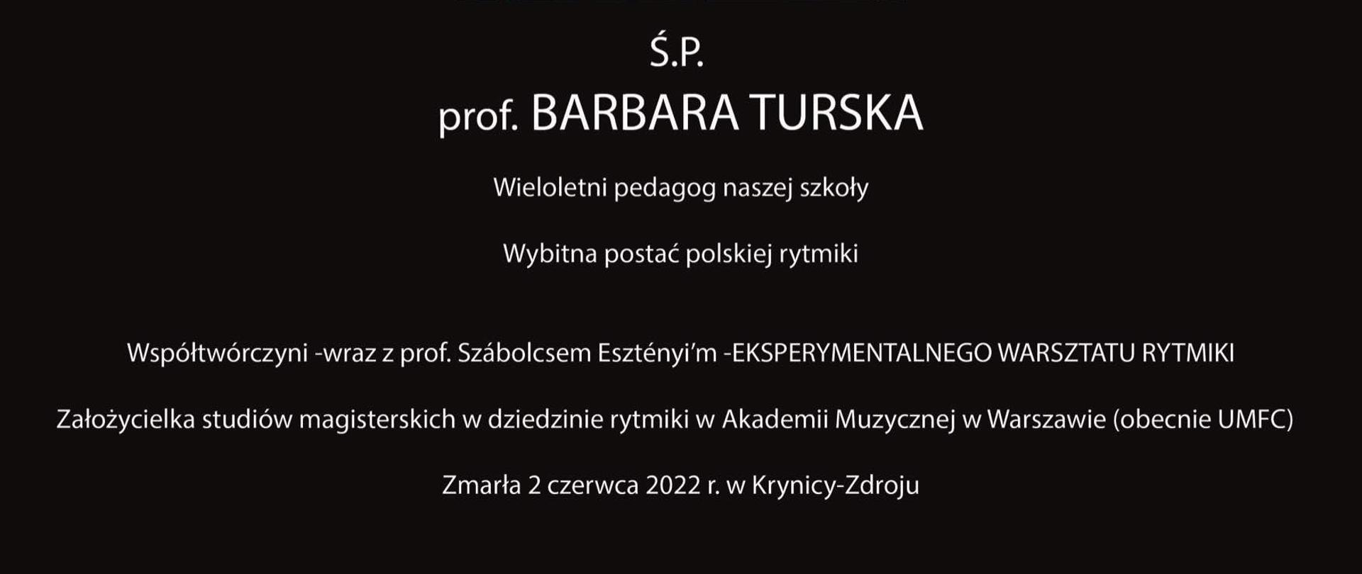 Na czarnym tle zdjęcie i napis: ŚP Barbara Turska, wieloletni pedagog naszej Szkoły. Współtwórczyni - wraz z prof. Szabolcsem Esztényim Eksperymentalnego Warsztatu Ryt­mi­ki. Założycielka studiów magisterskich w dziedzinie rytmiki w Akademii Muzycznej im. F. Chopina W Warszawie (obecnie UMFC), zmarła 2 czerwca 2022 r. w Krynicy-Zdroju
