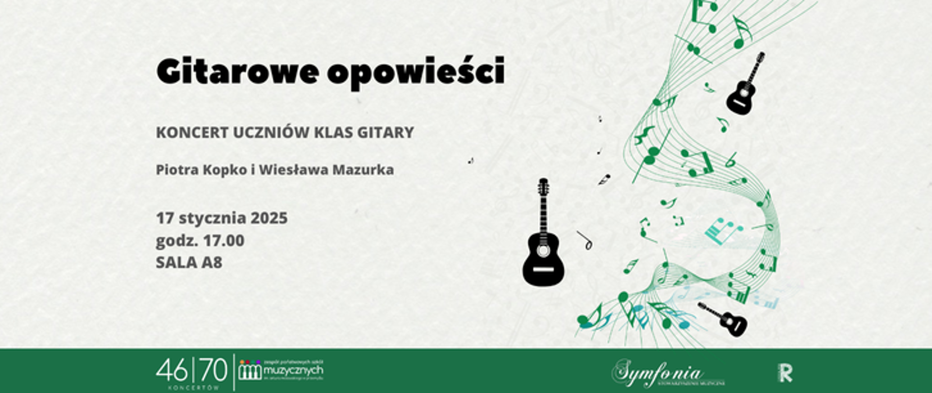 Na plakacie widnieje tytuł „Gitarowe opowieści” zapisany dużą, czarną czcionką w górnej części. Poniżej znajduje się informacja o wydarzeniu: „Koncert uczniów klas gitary Piotra Kopko i Wiesława Mazurka”. Niżej umieszczono szczegóły dotyczące terminu i miejsca: „17 stycznia 2025, godz. 17.00, Sala A8”. Tło plakatu jest jasne, subtelne, z delikatnym wzorem nut, co tworzy muzyczną atmosferę. Po prawej stronie plakatu znajduje się zielona, falująca pięciolinia, ozdobiona nutami oraz grafikami gitar. Symbolizuje to tematyczną spójność z koncertem gitarowym. Na dole plakatu widnieje ciemnozielony pasek z logotypami organizatorów i partnerów: „46/70 koncertów”, „Zespół Państwowych Szkół Muzycznych”, „Symfonia” oraz „Rada Rodziców”. Plakat ma przejrzysty, elegancki wygląd, dostosowany do charakteru wydarzenia.