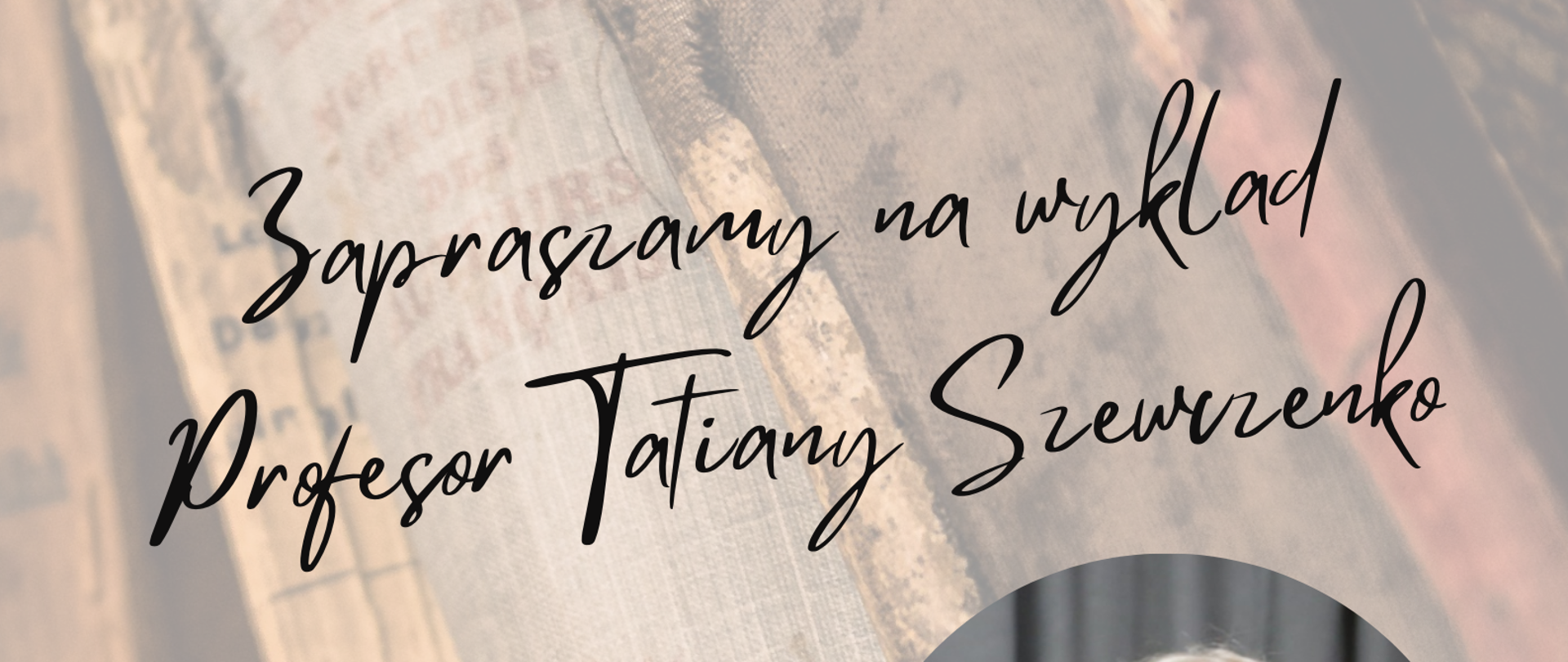 Plakat zapraszający na wykład Profesor Tatiany Szewczenko, na grafice książek starodawnych w górnej części logo szkoły oraz pełna nazwa szkoły. Poniżej dwie grafiki przedstawiające profesor, w prawym dolnym rogu data i godzina wydarzenia, w dolnej części logo Ministerstwa Kultury i Dziedzictwa Narodowego, Centrum Edukacji Artystycznej i logo Państwowej Szkoły Muzycznej w Stalowej Woli 