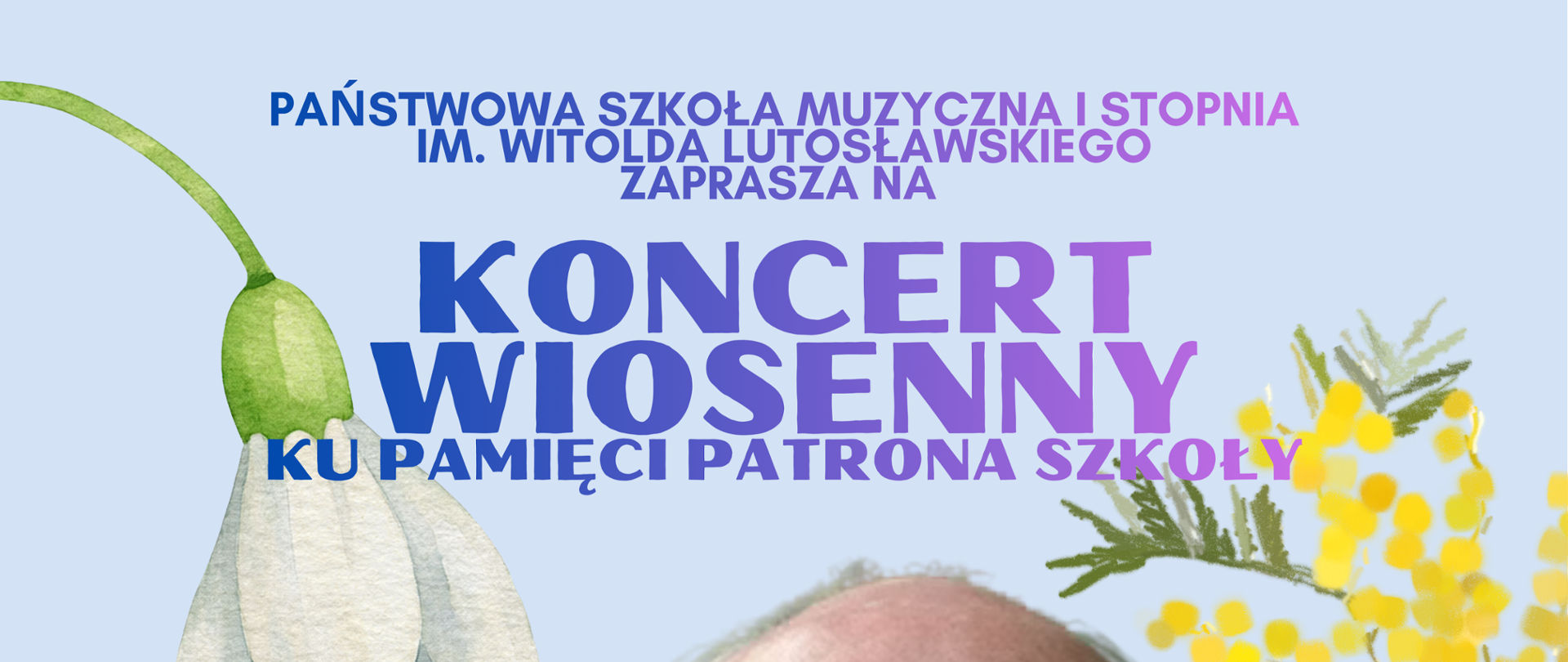 Plakat na błękitnym tle. Na afiszu znajduje się zdjęcie przedstawiające Witolda Lutosławskiego, który jest Patronem Szkoły. Na plakacie znajdują się grafiki przedstawiające kwiaty w kolorach: żółtym, białym oraz fioletowym. Na afiszu znajduje się napis: Państwowa Szkoła Muzyczna I stopnia im. Witolda Lutosławskiego w Nowym Tomyślu zaprasza na Koncert Wiosenny ku pamięci Patrona Szkoły; 24 marca 2026; 17:00; sala widowiskowa Nowotomyskiego Ośrodka Kultury.