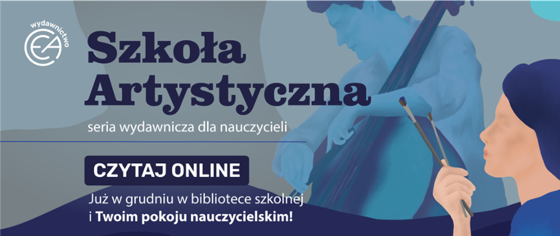 Baner reklamowy na ciemnym granatowym-szarym tle, promujący serię wydawczynią dla nauczycieli pod tytułem "Szkoła Artystyczna". W tle widoczna jest grafika w odcieniach niebieskiego, przedstawiająca artystę, grającego na kontrabasie oraz postać trzymająca pędzle. W lewym górnym rogu znajduje się logotyp Wydawnictwa CEA (Centrum Edukacji Artystycznej). Główny komunikat w centrum to przycisk "CZYTAJ ONLINE". Dodatkowa informacja; "Już w grudniu w bibliotece szkolnej i Twoim pokoju nauczycielskim".