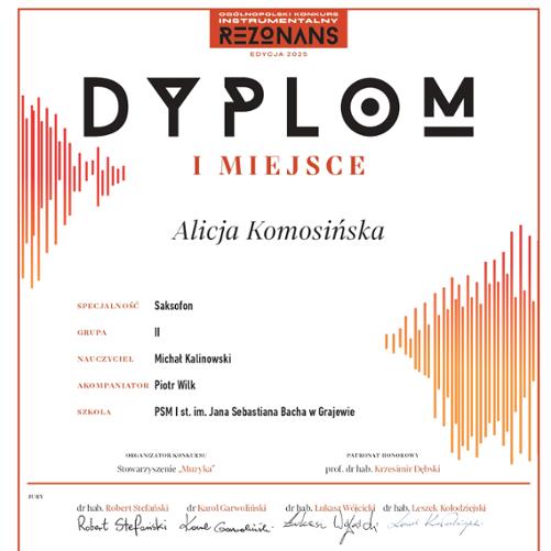 Dyplom za zajęcie I miejsca w Ogólnopolskim Konkursie Instrumentalnym "Rezonans 2025" dla Alicji Komosińskiej w specjalności saksofon, grupa II. Nauczyciel: Michał Kalinowski, akompaniator: Piotr Wilk. Szkoła: PSM I st. im. Jana Sebastiana Bacha w Grajewie. Dyplom podpisany przez organizatorów, jury oraz objęty honorowym patronatem prof. dr hab. Krzesimira Dębskiego.
