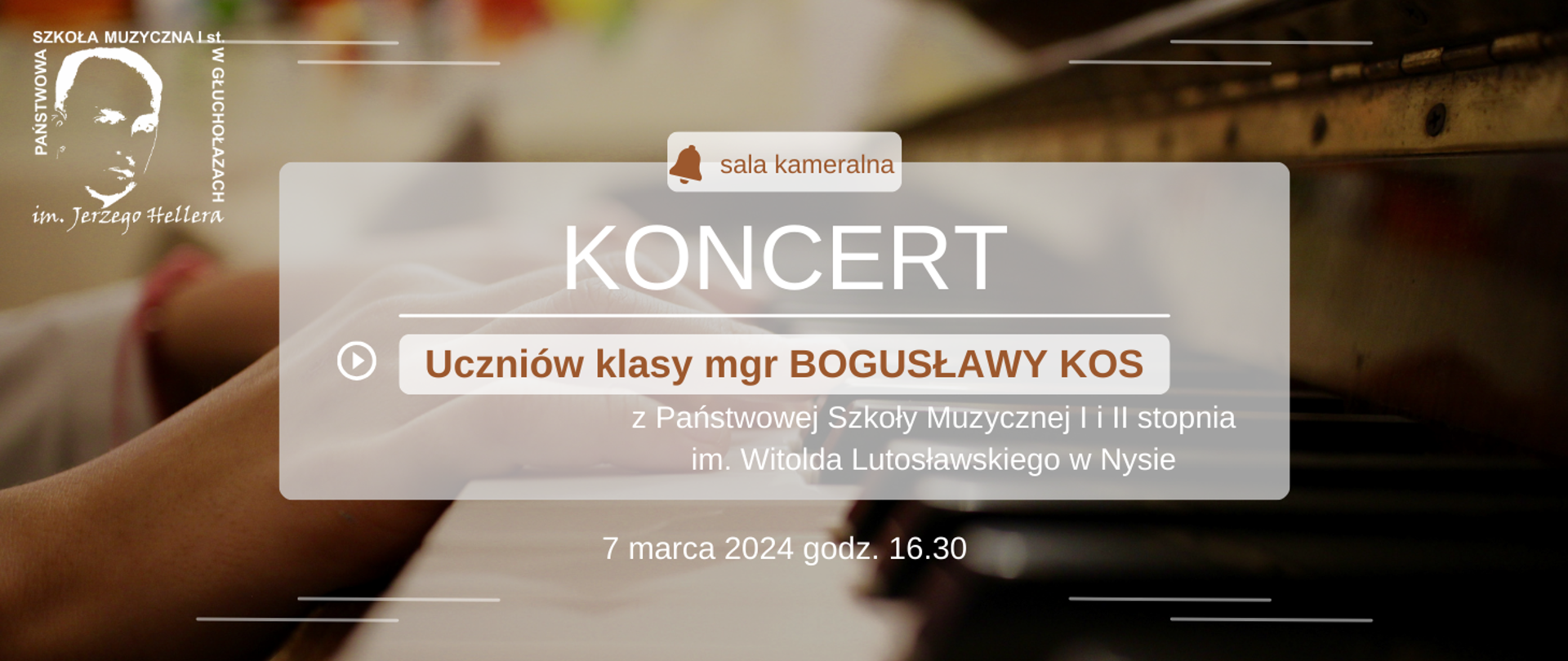 Plakat w bezach i brązach na drugim planie widać z boku klawiaturę fortepianu i grające dłonie zdjęcie z lewej strony w górnym rogu białe transparentne logo szkoły muzycznej w Głuchołazach według ustalonego znaku pośrodku szary prostokąt z napisem od góry w kolorze brązowym sala kameralna obok symbol dzwoneczka poniżej w kolorze białym koncert uczniów klasy magister Bogusławy Kos z państwowym szkoły muzycznej pierwszego i drugiego stopnia im Witolda Lutosławskiego w Nysie poniżej 7 marca 2024 godzina 16:30