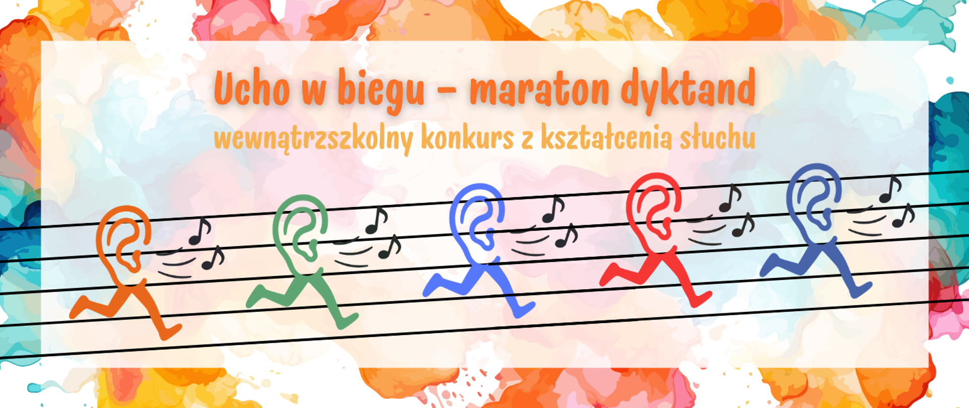 Na białym tle kolorowe akwarelowe mazaje, na tym biały prostokąt z treścią. W centralnej części pięciolinia z pięcioma ludzkimi uszami z nogami, a obok nich nutki. Treść ogłoszenia: Ucho w biegu - maraton dyktand wewnątrzszkolny konkurs z kształcenia słuchu.