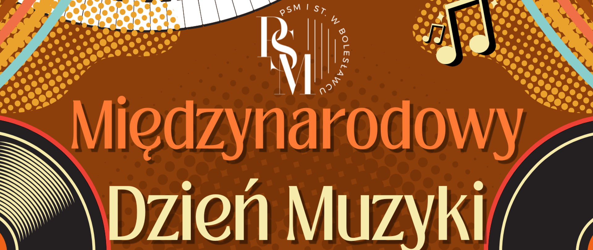 Plakat na brązowym tle, przedstawiający, na środku i po bokach, płyty winylowe. Nad nimi przechodzi wszerz falisto przedstawiona klawiatura fortepianowa. Na dole natomiast znajdują się instrumenty: po lewej stronie saksofon, po prawej - skrzypce. Na środku znajdują się napisy: "Międzynarodowy Dzień Muzyki - 1 października 2026 roku, godz. 17.00, aula PSM. Koncert w wykonaniu nauczycieli PSM."
