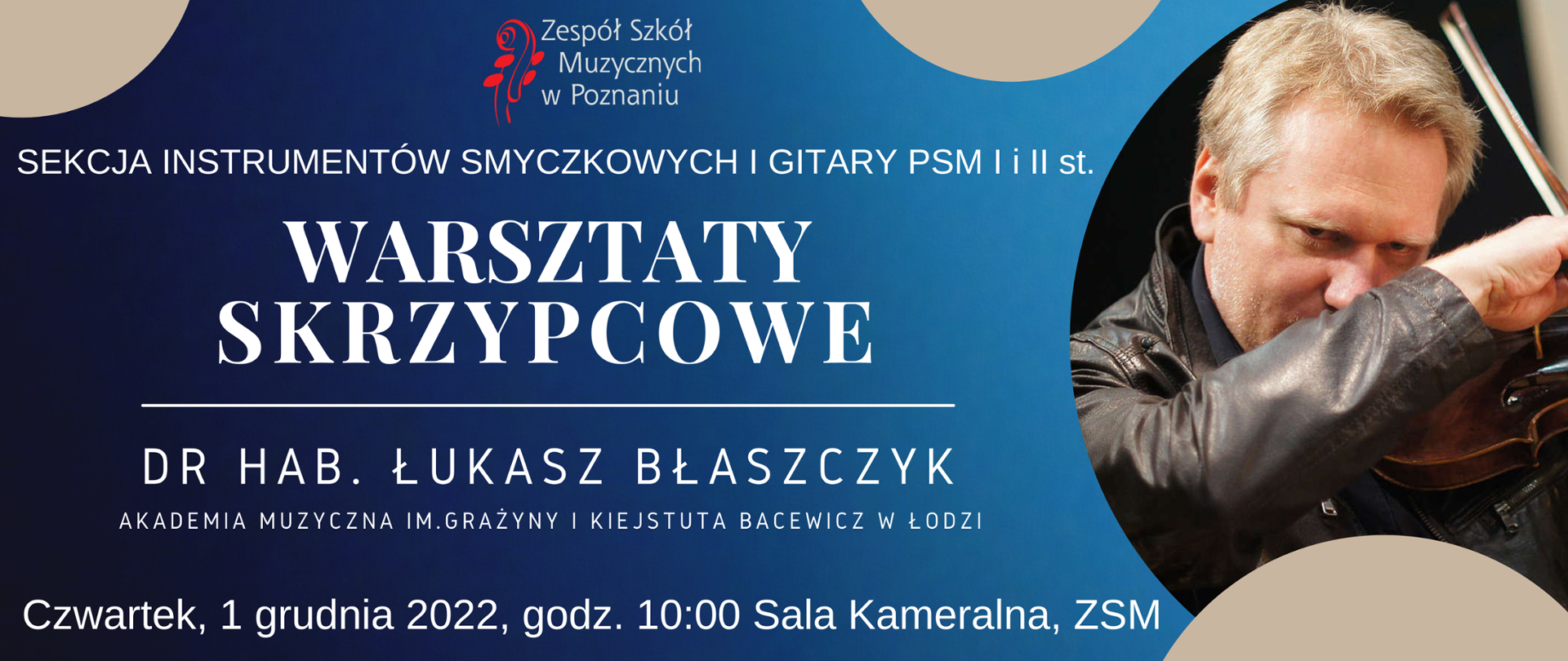 Grafika na ciemno-niebieskim tle ze zdjęciem Łukasza Błaszczyka grającego na skrzypcach. U góry logo Zespołu Szkół Muzycznych w Poznaniu. Poniżej tekst: " WARSZATY SKRZYPCOWE, dr hab. Łukasz Błaszczyk, Akademia Muzyczna im. Grażyny i Kiejstuta Bacewicz w Łodzi. Czwartek, 1 grudnia 2022,godz. 10:00 Sala Kameralna, ZSM"