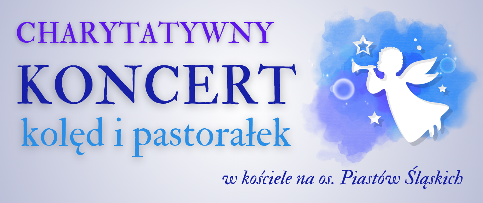 Grafika zawiera tekst: "CHARYTATYWNY KONCERT kolęd i pastorałek w kościele na os. Piastów Śląskich". Trzy pierwsze wersy tekstu wyrównane do lewej strony, każdy wers w innym kolorze - kolejno: fioletowy, ciemnoniebieski i niebieski. Ostatni wers, określający miejsce koncertu, wyrównany do prawej strony, kursywą, w kolorze ciemnoniebieskim. Z prawej strony rysunek sylwetki anioła w locie, z trąbką przy ustach, wokół anioła symbole gwiazd, w tle barwna plama w odcieniach niebieskiego i fioletu, o nieregularnych kształtach. Tło jasne, gradient odcieni szarości.