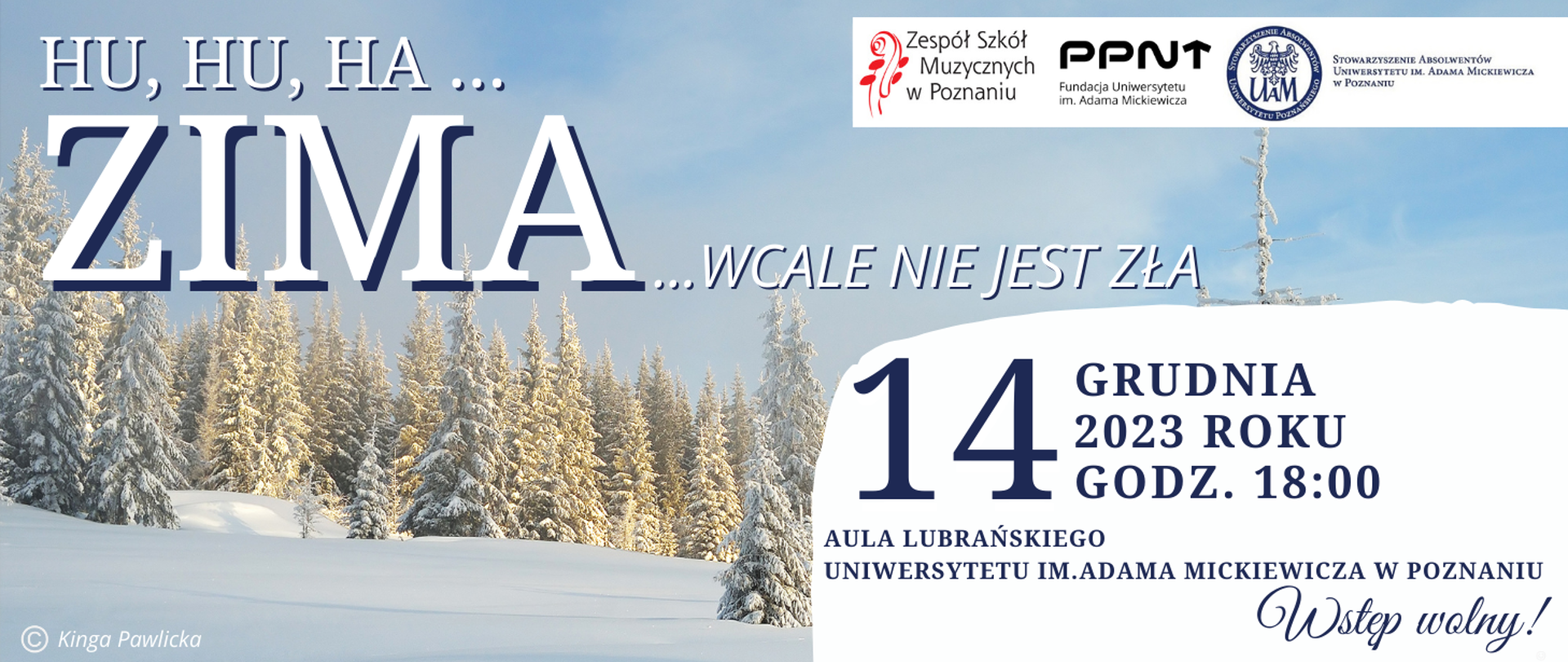Plakat na tle zimowego krajobrazu. Od góry loga: Zespół Szkół Muzycznych, Fundacja Uniwersytetu im. Adama Mickiewicza, Stowarzyszenie Absolwentów im. Adama Mickiewicza w Poznaniu. HU,HU,HA ..ZIMA ...WCALE NIE JEST ZŁA. 14 grudnia 2023 roku, godz. 18:00 Aula Lubrańskiego Uniwersytetu im. Adama Mickiewicza w Poznaniu. Wstęp wolny. Projekt graficzny: Kinga Pawlicka