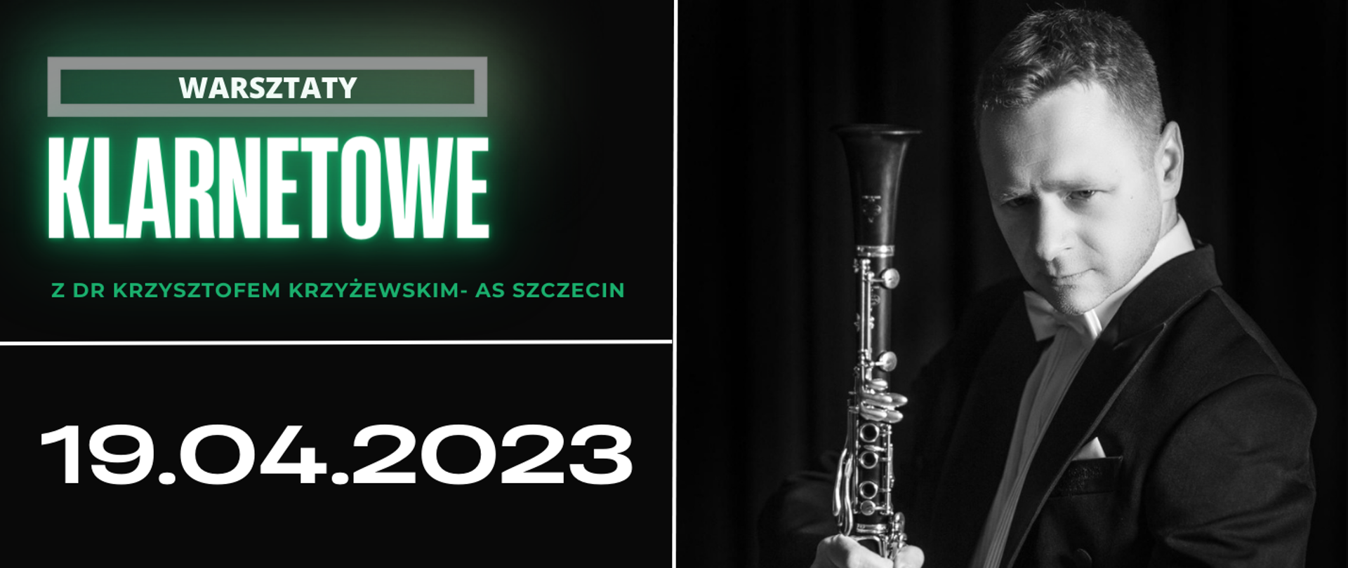 Baner informujący o warsztatach klarnetowych, podzielony na trzy części przez białe linie. Od góry po lewej: biały napis w szarej ramce „WARSZTATY”, poniżej neonowo zielony napis „KLARNETOWE”. Wiersz niżej informacja w kolorze zielonym zawierająca imię i nazwisko prowadzącego „ z dr Krzysztofem Krzyżewskim- AS Szczecin”. Po lewej stronie, na dole w kolorze białym informacja o terminie „19.04.2023”.
Po prawej stronie baneru czarno białe zdjęcie mężczyzny trzymającego klarnet.
