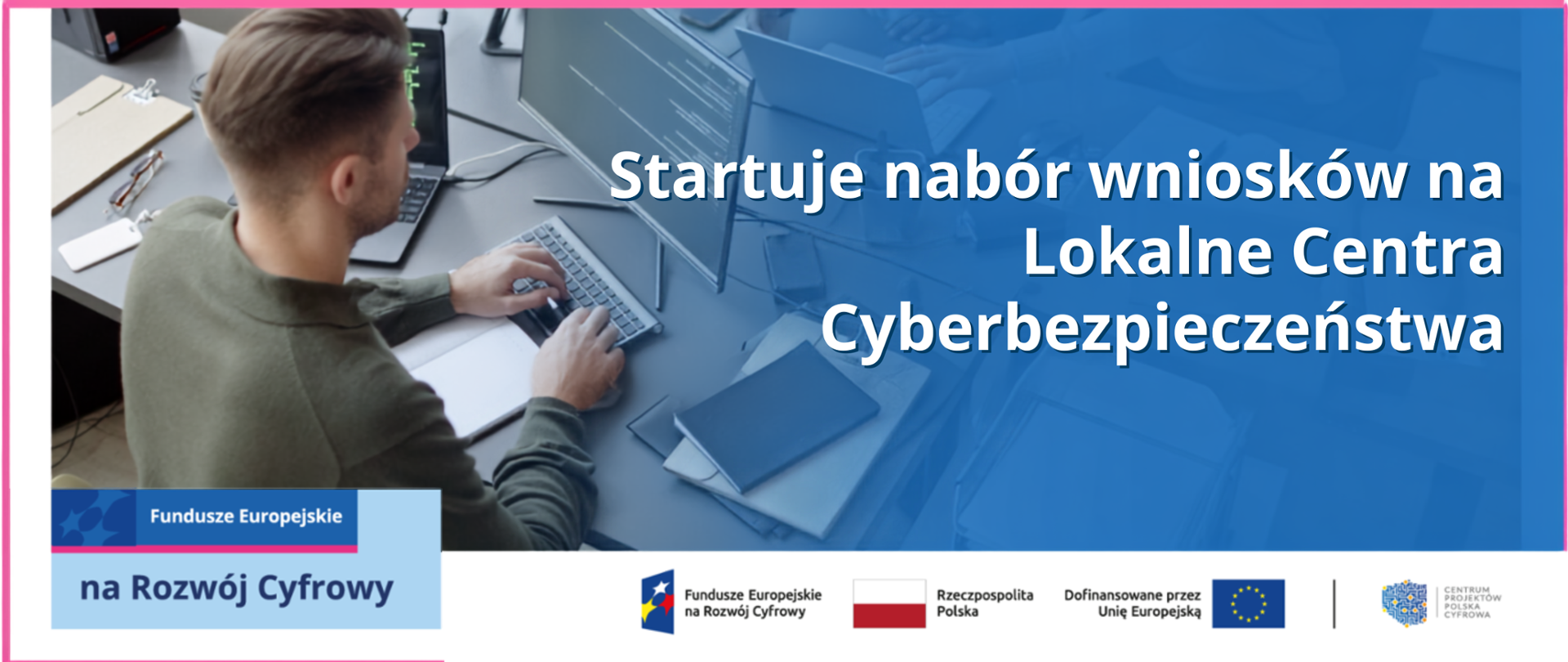 Tekst "Startuje nabór wniosków na Lokalne Centra Cyberbezpieczeństwa", logotypy Funduszy Europejskich na Rozwój Cyfrowy, RP, Dofinansowane przez Unię Europejską i Centrum Projektów Polska Cyfrowa; w tle mężczyzna przy komputerze