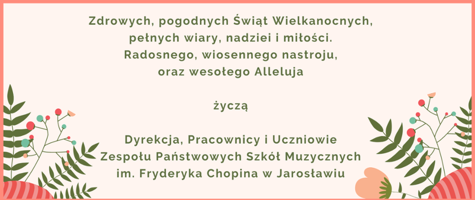 Kartka świąteczna z życzeniami, na różowym tle z napisem: Zdrowych, pogodnych Świąt Wielkanocnych, pełnych wiary, nadziei i miłości. Radosnego, wiosennego nastroju, oraz wesołego Alleluja życzą: Dyrekcja, Pracownicy i Uczniowie zespołu Państwowych Szkół Muzycznych im. Fryderyka Chopina w Jarosławiu