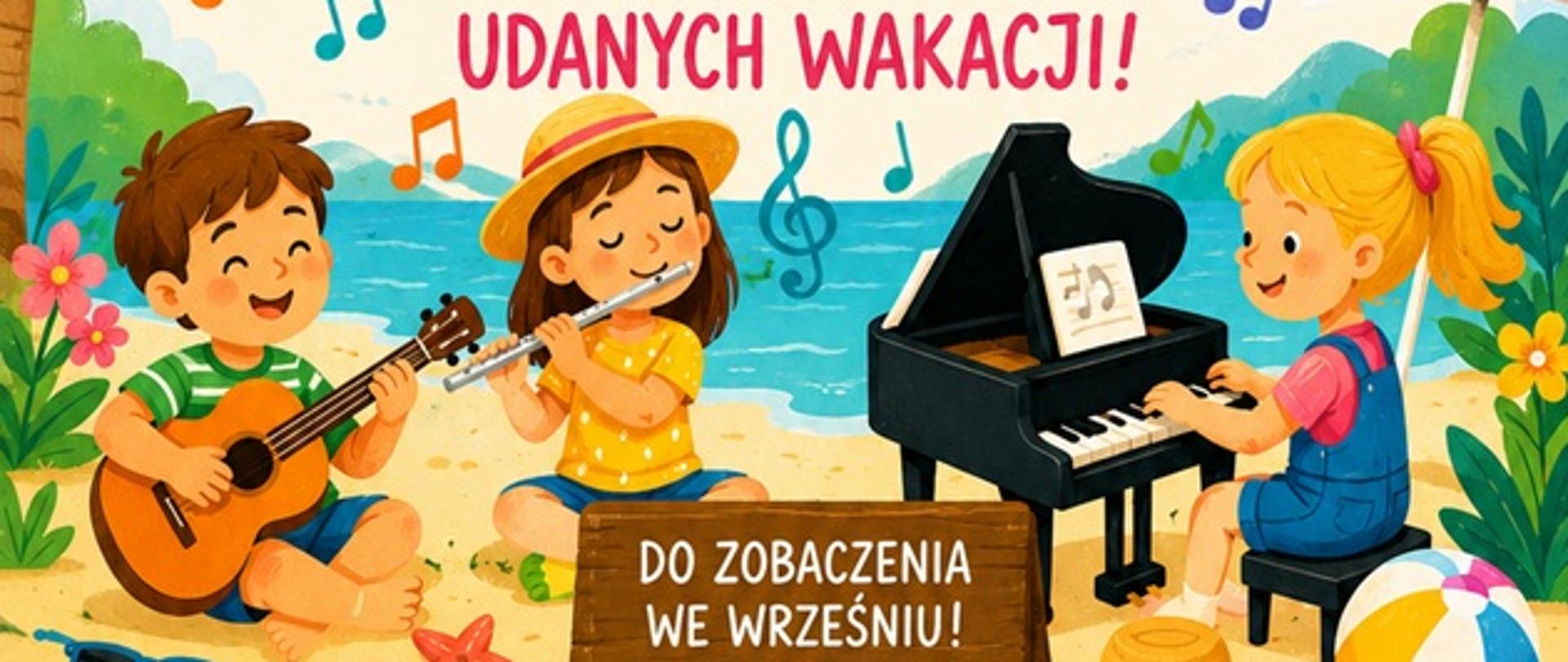 Na plakacie dominuje pogodny, wakacyjny klimat. Tło jest jasne, w kremowym odcieniu, ozdobione rysunkami błękitnych chmurek, mew, palm, nut i kolorowych letnich dekoracji.
W lewym górnym rogu znajduje się duże, uśmiechnięte słońce z zamkniętymi oczami i rumieńcami na policzkach. Pośrodku, bardzo dużymi, wielobarwnymi literami widnieje napis **„WAKACJE!”**, a pod nim mniejszy napis **„Drodzy Uczniowie!”**.
Niżej umieszczono życzenia:
„Życzymy Wam radosnych, słonecznych i bezpiecznych wakacji. Niech ten letni czas będzie pełen odpoczynku, uśmiechu i pięknych chwil. Wracajcie we wrześniu z nową energią, gotowi na kolejne muzyczne wyzwania!”
Jeszcze niżej, dużym czerwonym napisem zapisano: „Udanych wakacji"
Dolną część plakatu zajmuje ilustracja piaszczystej plaży nad morzem. Troje uśmiechniętych dzieci spędza czas z instrumentami muzycznymi. Po lewej chłopiec siedzi na piasku i gra na gitarze. W środku dziewczynka w słomkowym kapeluszu gra na flecie. Po prawej druga dziewczynka siedzi przy czarnym fortepianie i gra na klawiaturze.
Między dziećmi unoszą się kolorowe nuty, podkreślające muzyczny charakter plakatu. Obok leżą letnie akcesoria: okulary przeciwsłoneczne, kapelusz, piłka plażowa i rozgwiazda. W tle widać spokojne, błękitne morze oraz zielone wzgórza.
Na samym dole znajduje się drewniana tabliczka z napisem **„Do zobaczenia we wrześniu!”**.
Całość jest utrzymana w ciepłych, żywych kolorach i przypomina ilustrację z książki dla dzieci. Plakat sprawia wrażenie radosnego, zachęca do letniego odpoczynku i jednocześnie nawiązuje do nauki muzyki.
