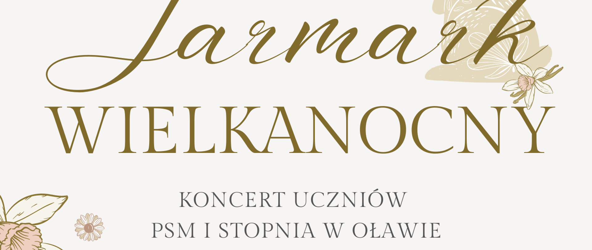 Na kremowym tle informacja, że podczas Jarmarku wielkanocnego odbędzie się koncert uczniów PSM I stopnia w Oławie. Poniżej informacje o terminie i miejscu występu: 1 kwietnia 2023 r. o godz. 13.00 na oławskim rynku. W tle napisów znajdują się graficzne przedstawienia króliczków wielkanocnych oraz kwiatów. 