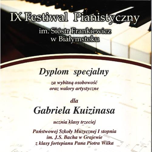 Dyplom specjalny za wybitną osobowość oraz walory artystyczne dla Gabriela Kuizinasa z IX Festiwalu Pianistycznego im. Sióstr Frankiewicz w Białymstoku. Dyplom jest w kolorach kremowym i brązowym, z grafiką klawiatury fortepianu w tle. Na górze dyplomu znajduje się napis "IX Festiwal Pianistyczny im. Sióstr Frankiewicz w Białymstoku", poniżej napis "Dyplom specjalny" za wybitną osobowość oraz walory artystyczne dla Gabriela Kuizinasa, ucznia klasy trzeciej Państwowej Szkoły Muzycznej I stopnia im. Jana Sebastiana Bacha w Grajewie, z klasy fortepianu Piotra Wilka. 