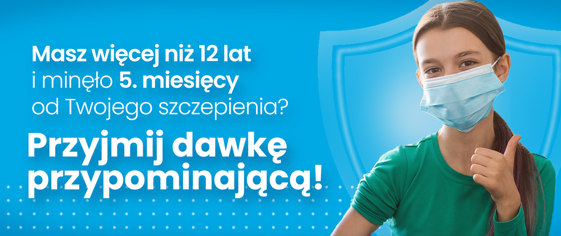 Na jasnoniebieskim tle biały napis z lewej strony: Masz więcej niż 12 lat i minęło 5 miesięcy od Twojego szczepienia? Przyjmij dawkę przypominającą! Z prawej strony dziewczynka o brązowych włosach i oczach, w maseczce, w zielonej bluzce, trzymająca kciuk do góry. 