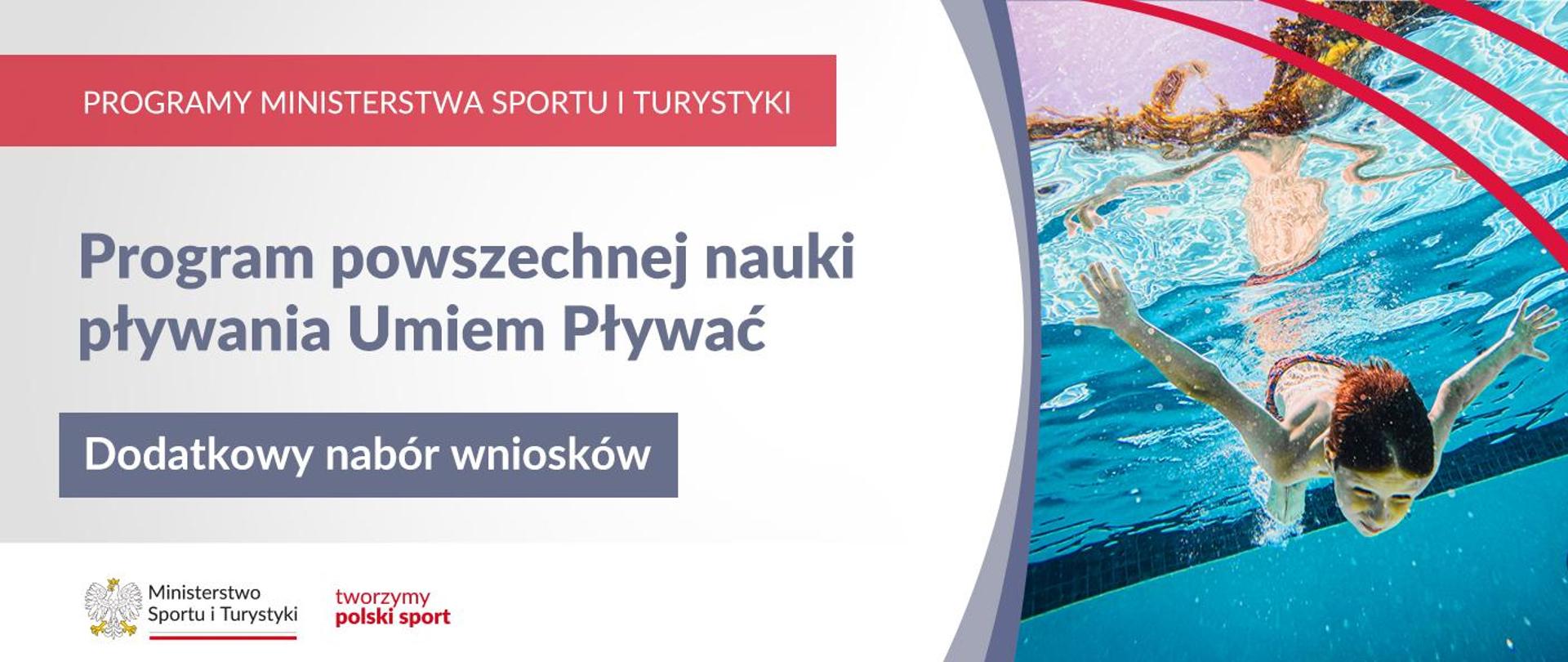 Grafika. Z lewej napisy od góry: (1) na czerwonym pasku białymi dużymi literami: PROGRAMY MINISTERSTWA SPORTU I TURYSTYKI, (2) na jasnym tle ciemno szarymi literami: Program powszechnej nauki pływania Umiem Pływać, (3) na ciemno szarym pasku białymi literami: Dodatkowy nabór wniosków, (4) na dole na białym pasku logotypy MSiT oraz tworzymy polski sport. Z prawej strony zdjęcie chłopca nurkującego w basenie.