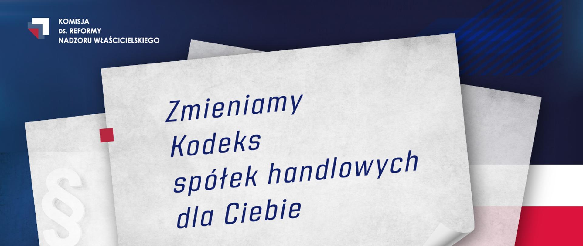 Grafika komputerowa. Granatowe tło, trzy kartki nałożone na siebie, na jednej z nich napis - Zmieniamy Kodeks spółek handlowych dla Ciebie, na innej półprzezroczysty paragraf. W prawym górnym rogu logotyp Komisji ds. reformy nadzoru właścicielskiego