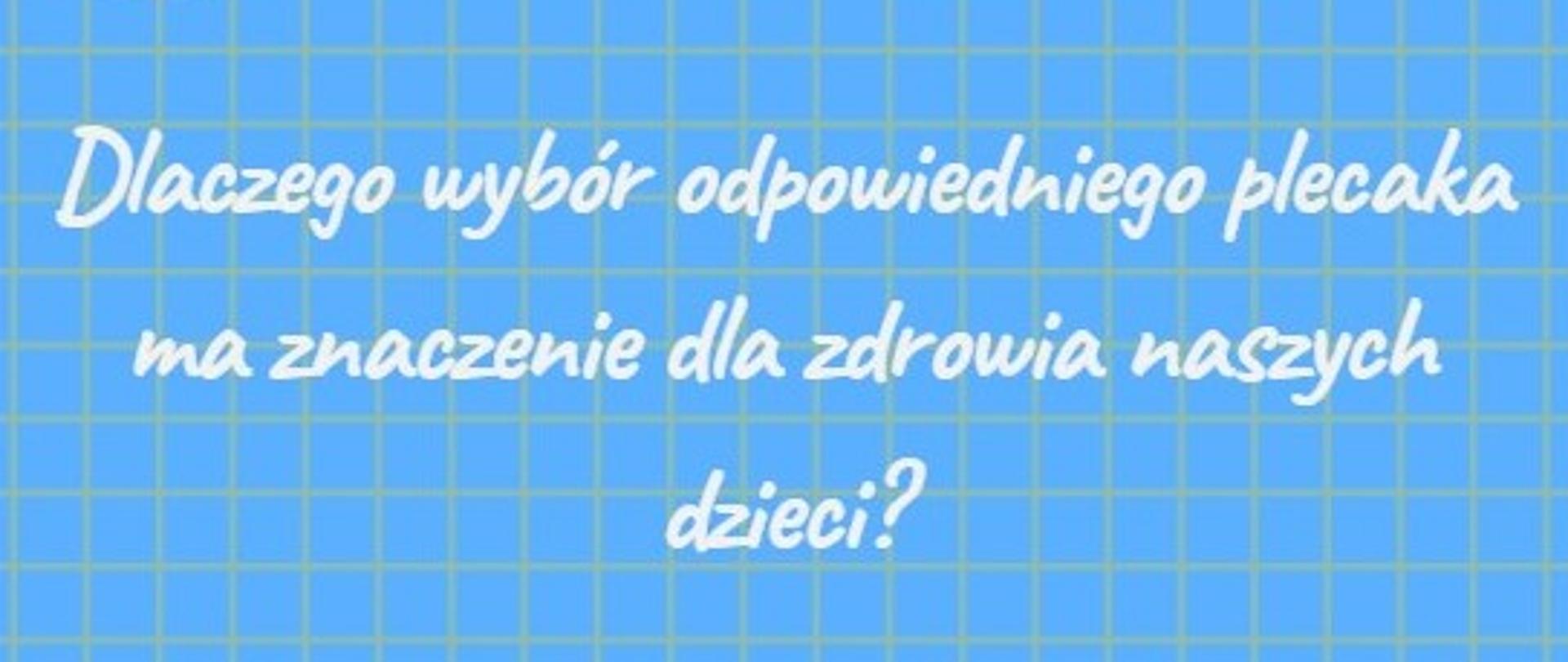 Biały napis na niebieskiej kartce w kratkę: Dlaczego wybór odpowiedniego plecaka ma znaczenie dla zdrowia naszych dzieci? W lewym górnym roku plecak, w prawym górnym rogu tornister. W lewym dolnym rogu logo Inspekcji Sanitarnej 