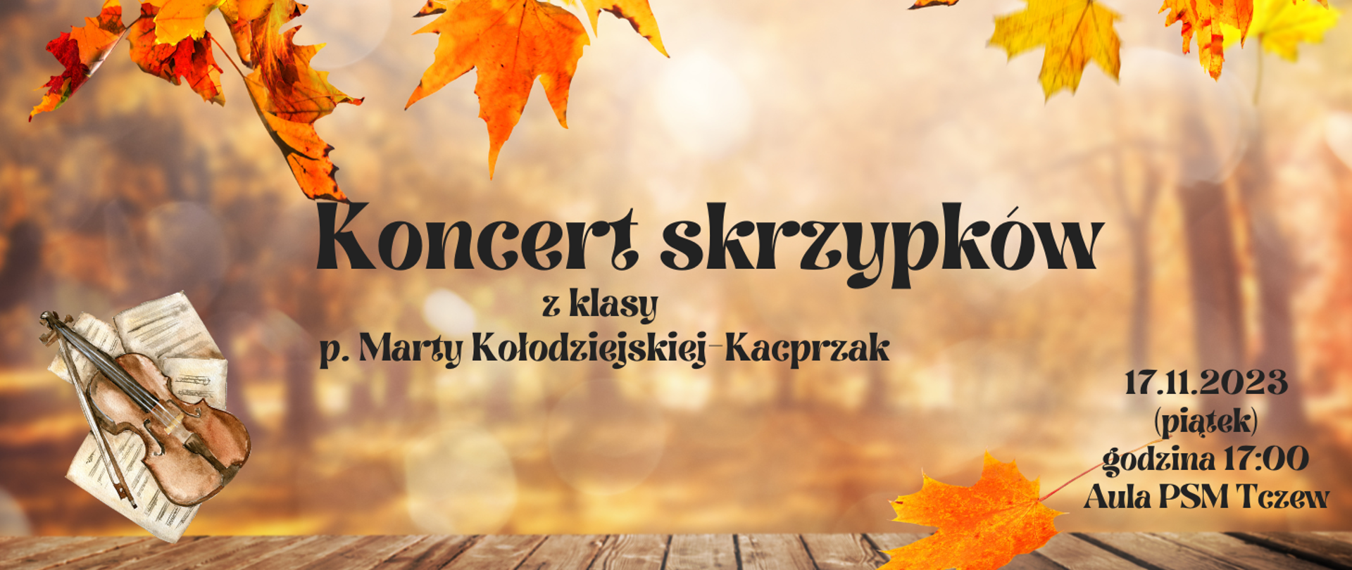 W górnej części plakatu zdjęcie jesiennych liści. Po środku zdjęcie wycieniowanego parku jesiennego. Na dole zdjęcie desek i jesiennych liści. Z lewej strony u dołu grafika skrzypiec i nut. Treść na plakacie zapisana czarną czcionką: Koncert skrzypków z klasy p. Marty Kołodziejskiej-Kacprzak. 17.11.2023 (piątek) godzina 17:00 Aula PSM Tczew.