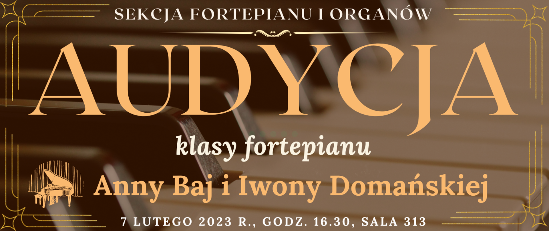 baner z transparentnym tłem klawiatury fortepianu, na górze białym kolorem napis: sekcja fortepianu i organów, niżej jasno pomarańczowym kolorem napis: audycja, niżej białym kolorem: klasy fortepianu, niżej pomarańczowym kolorem napis: Anny Baj i Iwony Domańskiej, na dole strony biały kolorem napis: 7 lutego 2023 r. godz. 16.30, sala 313, wkoło banera pomarańczowe narożniki, na dole po lewej grafika typu clip art fortepianu