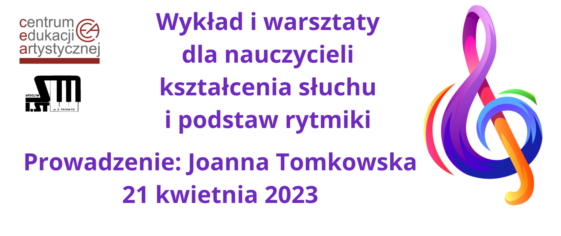 Plakat informujący o warsztatach dla nauczycieli kształcenie słuchu i podstaw rytmiki, prowadzonych przez panią Joannę Tomkowską, w dniu 21 kwiernia 2023. Z lewym górnym rogu logo Centrum Edukacji Artystycznej we Wrocławiu i Szkoły Muzycznej I stopnia im. Grażyny bacewicz we Wrocławiu. Z prawej strony kolorowy klucz wiolinowy. Na środku tekst w kolorze fioletowym. 