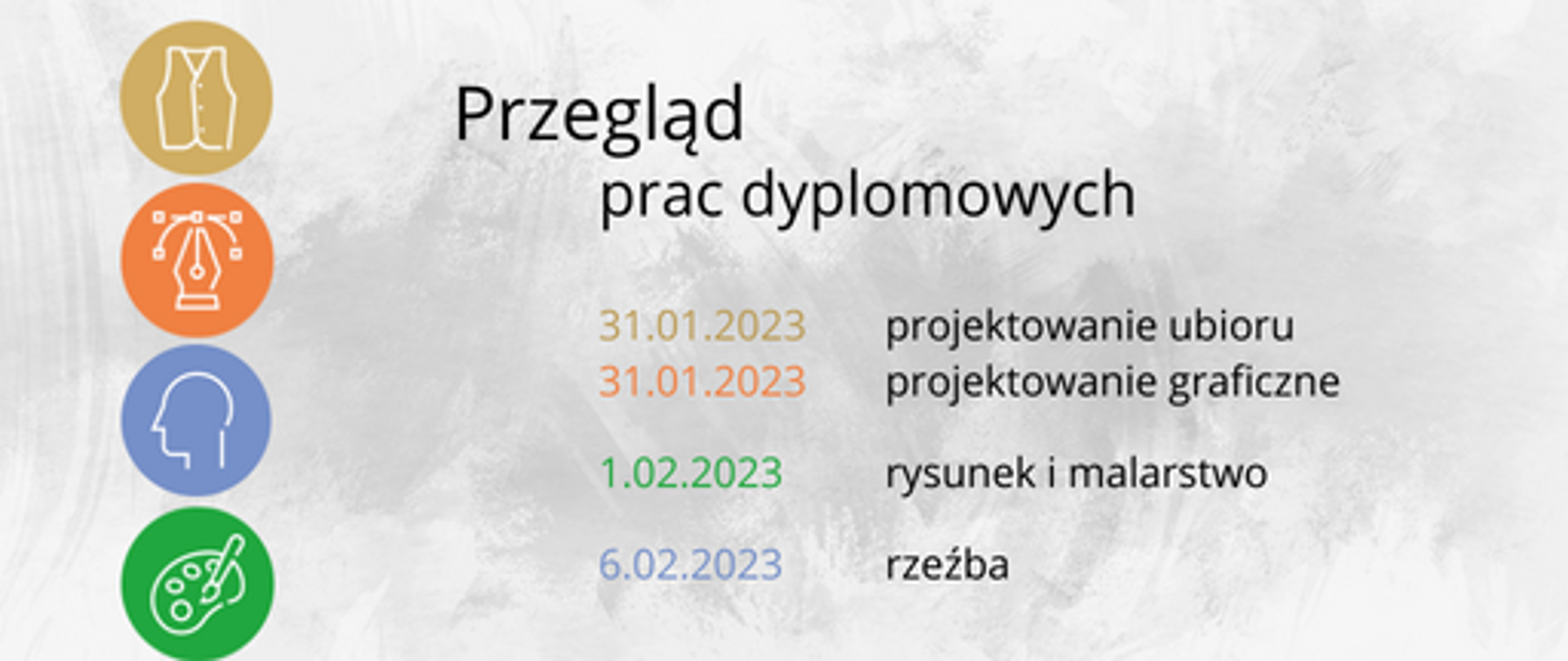 Wielobarwna grafika. Tło w odcieniach szarości. Po lewej stronie ikony przedstawiające pracownie projektowe: ubiór, projektowanie graficzne, rzeźba, rysunek i malarstwo. Tekst w kolorze czarnym: przegląd prac dyplomowych. Poniżej terminy przeglądu. Kolory dat odpowiadają kolorom ikon, odpowiednio: złoty, pomarańczowy, niebieski, zielony.