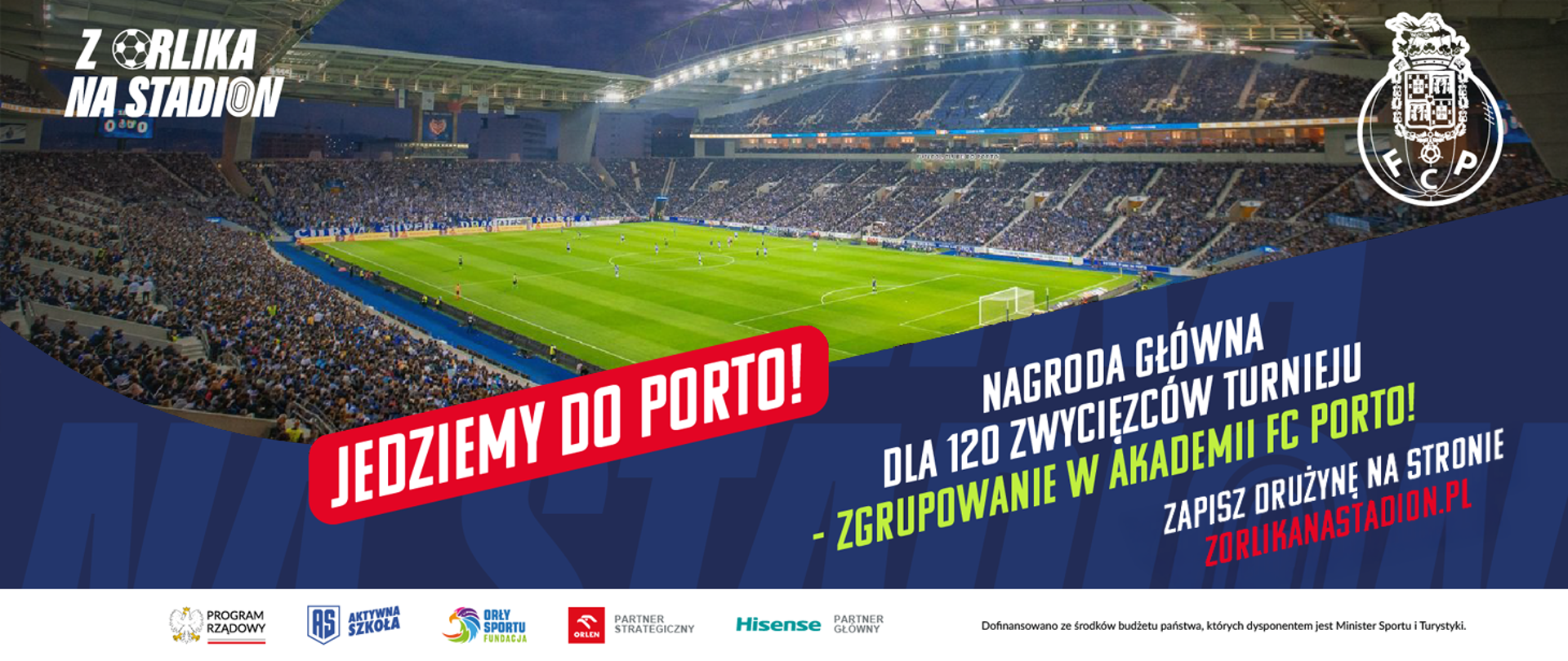 Grafika. Na środku zdjęcie stadionu podczas meczu z pełnymi trybunami. W lewym górnym rogu napis "Z Orlika na Stadion". W prawym górnym rogu logo FC Porto. Na dole napisy: Jedziemy do Porto! / Nagroda główna dla 120 zwycięzców turnieju - zgrupowanie w akademii FC Porto / Zapisz drużynę na stronie zorlikanastadion.pl. Na samym dole biała belka z logotypami i napisem "Dofinansowano ze środków budżetu państwa, których dysponentem jest Minister Sportu i Turystyki".